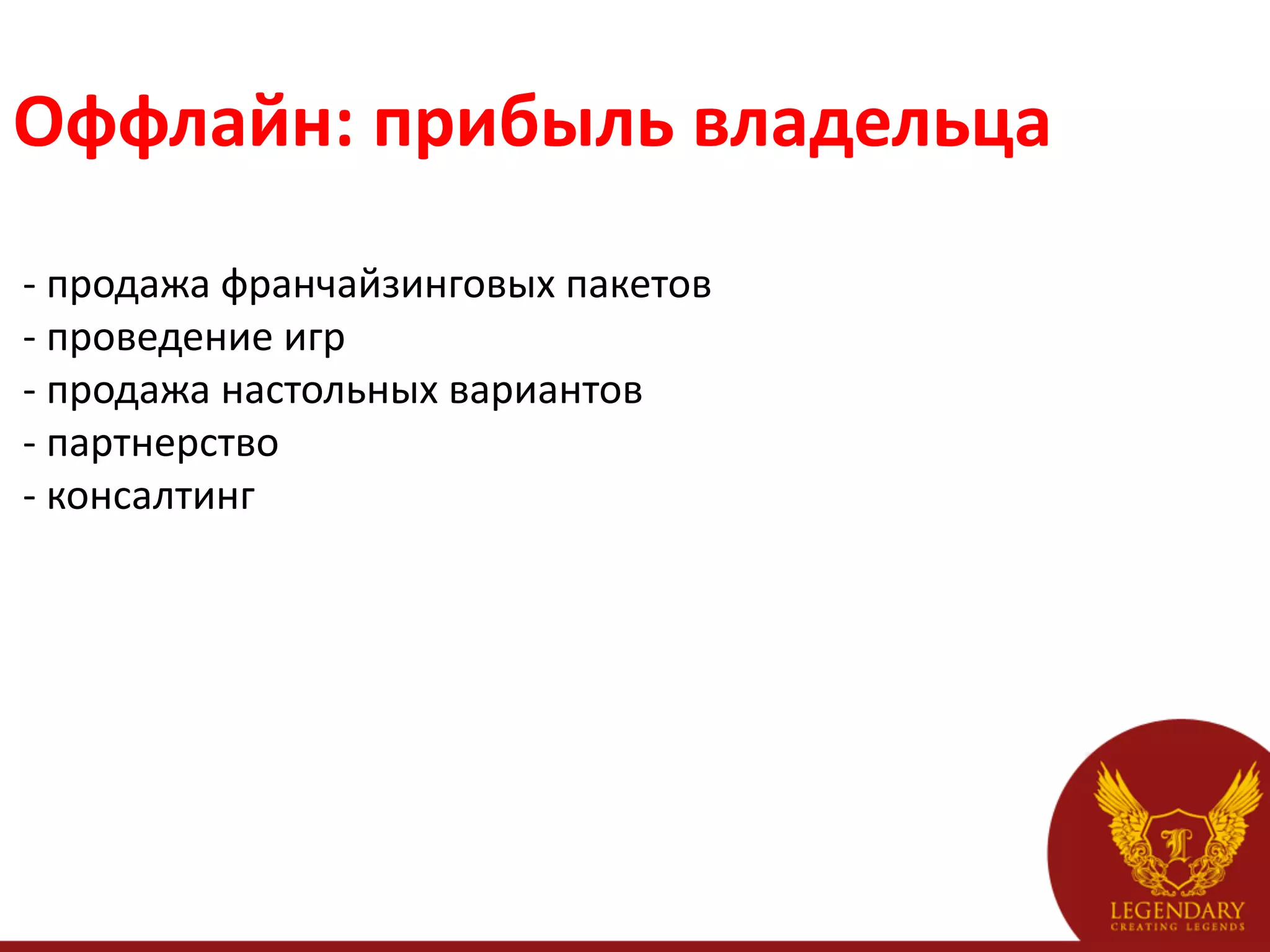 Оффлайн:	
  прибыль	
  владельца	
  
	
  
	
  -­‐	
  продажа	
  франчайзинговых	
  пакетов	
  
	
  -­‐	
  проведение	
  игр	
  
	
  -­‐	
  продажа	
  настольных	
  вариантов	
  
	
  -­‐	
  партнерство	
  
	
  -­‐	
  консалтинг	
  
 