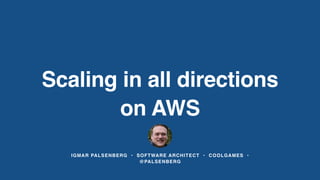 Scaling in all directions
on AWS
IGMAR PALSENBERG • SOFTWARE ARCHITECT • COOLGAMES •
@PALSENBERG
 