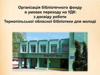 Організація бібліотечного фонду
в умовах переходу на УДК:
з досвіду роботи
Тернопільської обласної бібліотеки для молоді
 