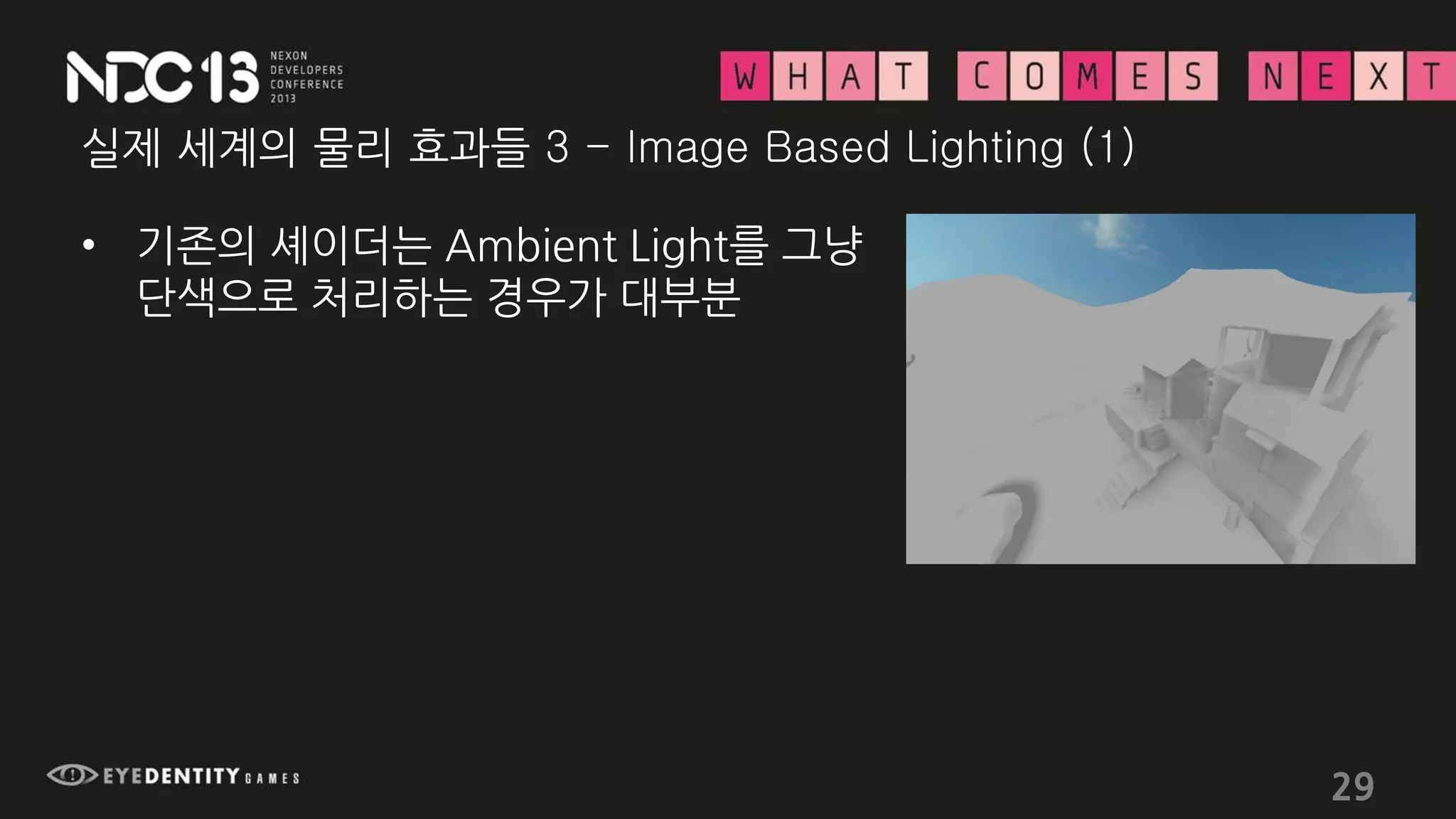 실제 세계의 물리 효과들 3 - Image Based Lighting (1)
• 기존의 셰이더는 Ambient Light를 그냥
단색으로 처리하는 경우가 대부분
29
 