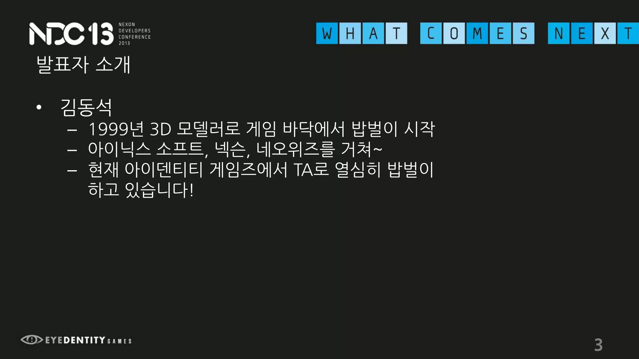 발표자 소개
• 김동석
– 1999년 3D 모델러로 게임 바닥에서 밥벌이 시작
– 아이닉스 소프트, 넥슨, 네오위즈를 거쳐~
– 현재 아이덴티티 게임즈에서 TA로 열심히 밥벌이
하고 있습니다!
3
 