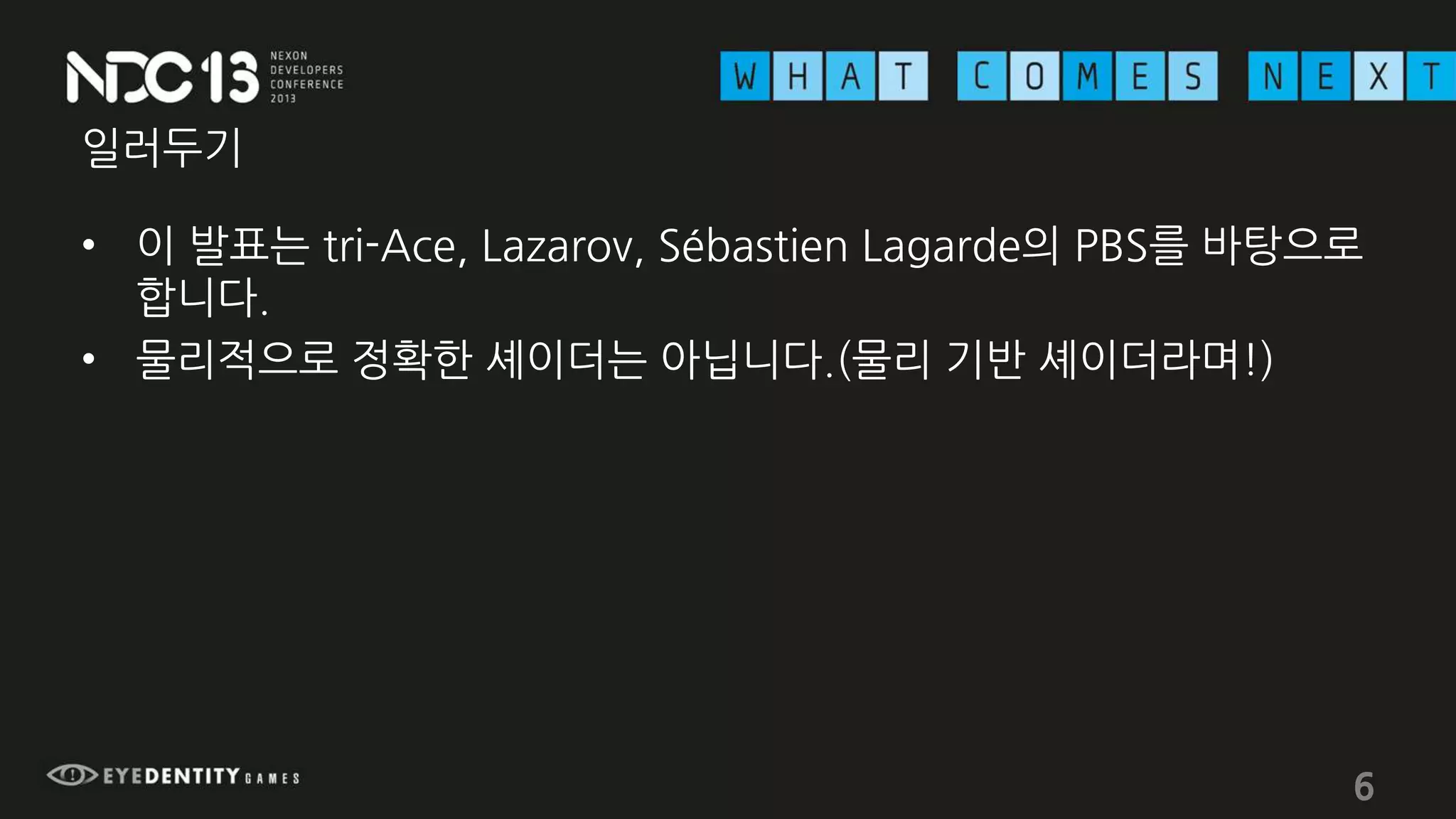 일러두기
• 이 발표는 tri-Ace, Lazarov, Sébastien Lagarde의 PBS를 바탕으로
합니다.
• 물리적으로 정확한 셰이더는 아닙니다.(물리 기반 셰이더라며!)
6
 