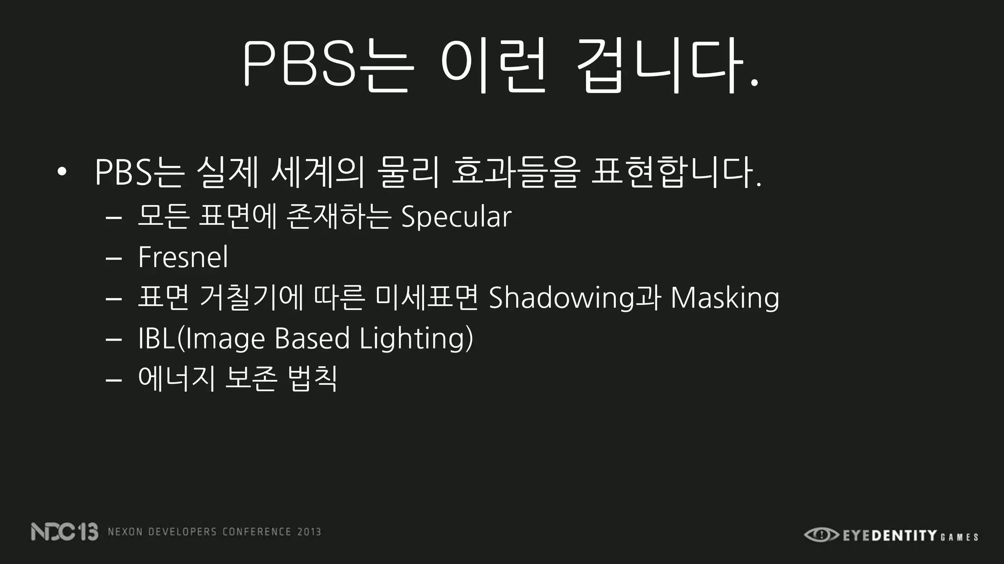 PBS는 이런 겁니다.
• PBS는 실제 세계의 물리 효과들을 표현합니다.
– 모든 표면에 존재하는 Specular
– Fresnel
– 표면 거칠기에 따른 미세표면 Shadowing과 Masking
– IBL(Image Based Lighting)
– 에너지 보존 법칙
 
