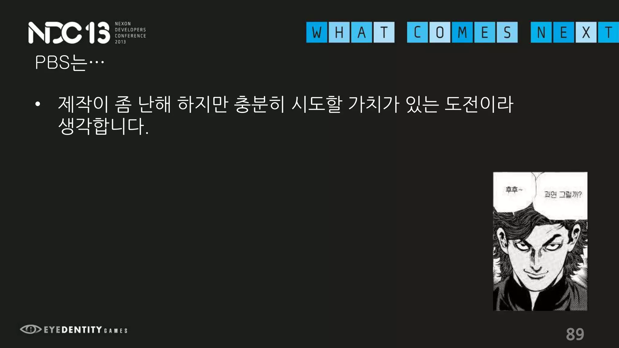 PBS는…
• 제작이 좀 난해 하지만 충분히 시도할 가치가 있는 도전이라
생각합니다.
89
 