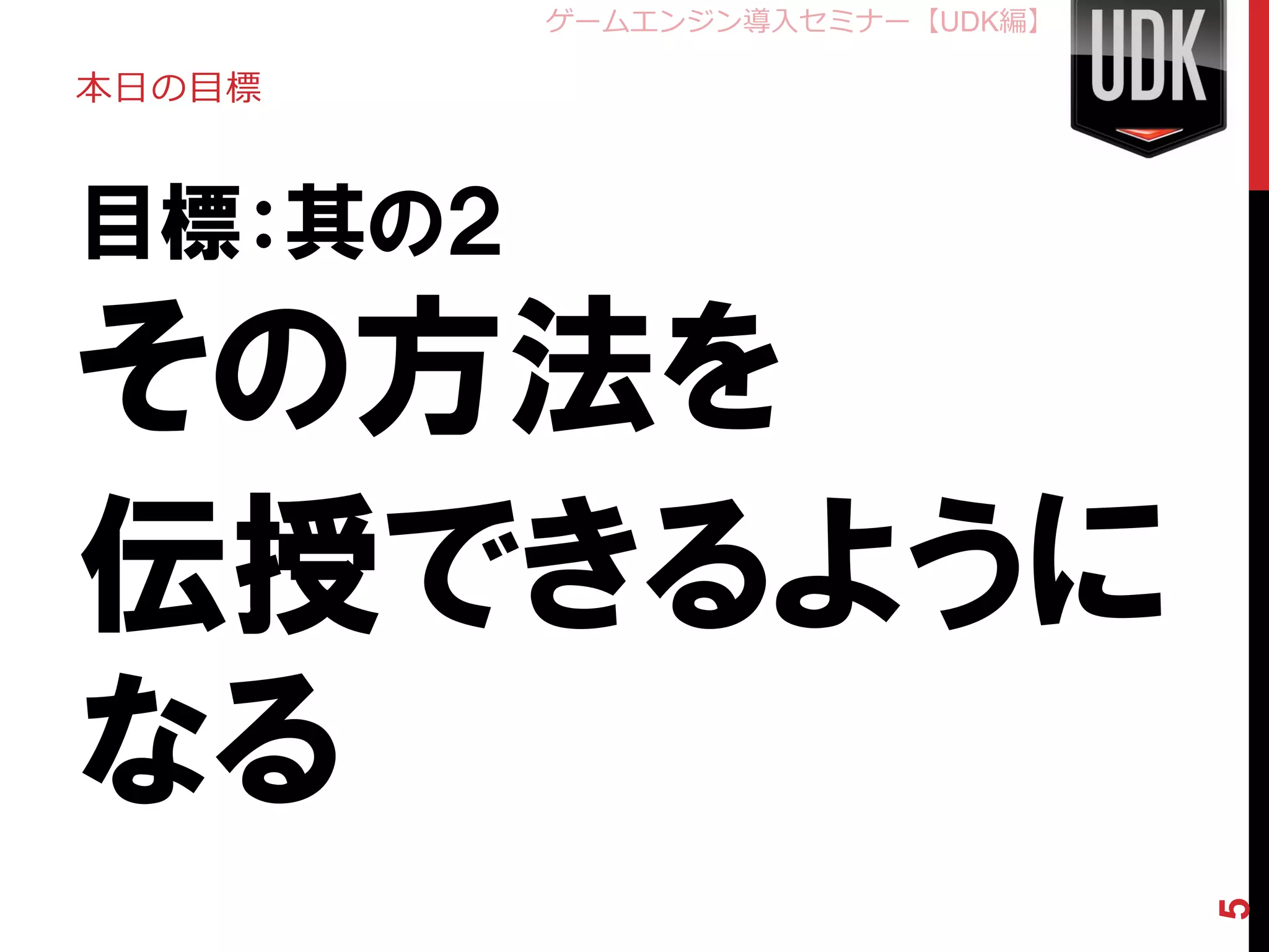 ゲームエンジン導入セミナー【UDK編】

本日の目標



目標：其の２
その方法を
伝授できるように
なる

                               5
 