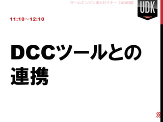 ゲームエンジン導入セミナー【UDK編】



11:10～12:10




DCCツールとの
連携


                                    38
 