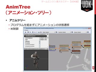 ゲームエンジン導入セミナー【UDK編】

AnimTree
（アニメーション・ツリー）
 アニムツリー
 • プログラムを組まずにアニメーションの状態遷移
 • IK制御




                                   49
 