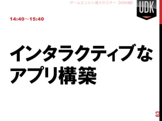 ゲームエンジン導入セミナー【UDK編】



14:40～15:40




インタラクティブな
アプリ構築


                                    63
 