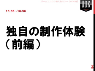 ゲームエンジン導入セミナー【UDK編】



15:50～16:50




独自の制作体験
（前編）


                                    84
 