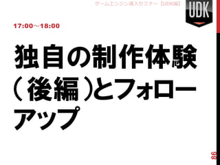 ゲームエンジン導入セミナー【UDK編】



17:00～18:00




独自の制作体験
（後編）とフォロー
アップ


                                    86
 