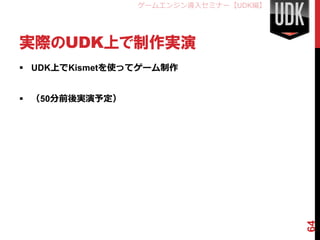 ゲームエンジン導入セミナー【UDK編】




実際のUDK上で制作実演
 UDK上でKismetを使ってゲーム制作


 （50分前後実演予定）




                                      64
 