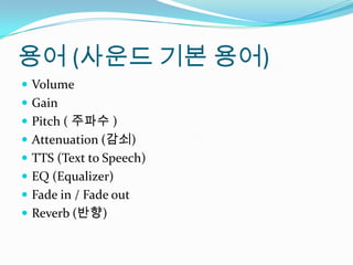 용어 (사운드 기본 용어)VolumeGain Pitch ( 주파수)Attenuation (감쇠)TTS (Text to Speech)EQ (Equalizer)Fade in / Fade outReverb (반향)