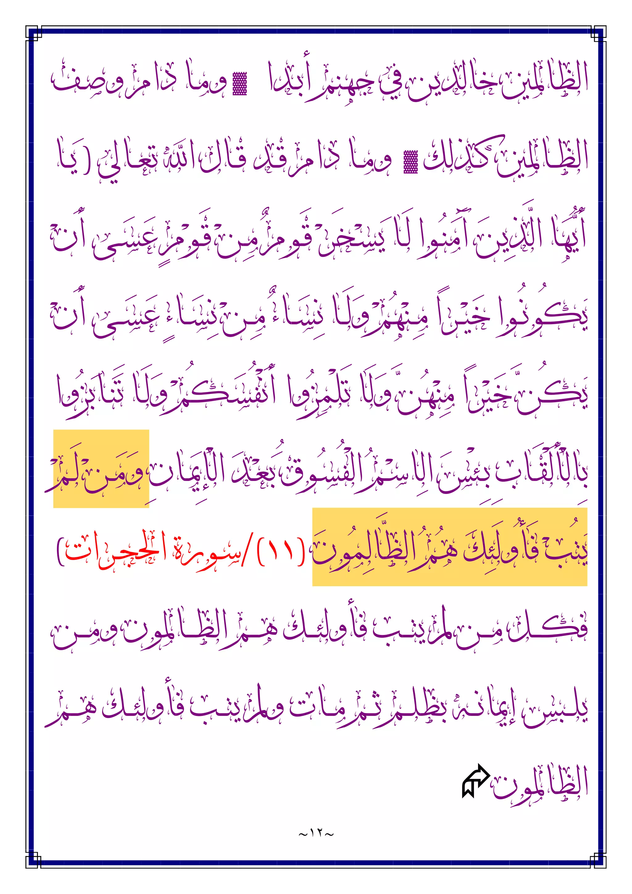 ~
١٢
~
‫ـﺪﺍ‬‫ﺑ‬‫ﺃ‬ ‫ﺟﻬﻨﻢ‬ ‫ﰲ‬ ‫ﺧﺎﻟﺪﻳﻦ‬ ‫ﺍﻟﻈﺎﳌﲔ‬
▓
‫ـﻒ‬‫ﺻ‬‫ﻭ‬ ‫ﺩﺍﻡ‬ ‫ـﺎ‬‫ﻣ‬‫ﻭ‬
‫ـﺬﻟﻚ‬‫ـ‬‫ﻛ‬ ‫ـﺎﳌﲔ‬‫ـ‬‫ﻈ‬‫ﺍﻟ‬
▓
‫ـﺎﱄ‬‫ـ‬‫ﻌ‬‫ﺗ‬ ‫ﺍ‬ ‫ـﺎﻝ‬‫ـ‬‫ﻗ‬ ‫ـﺪ‬‫ـ‬‫ﻗ‬ ‫ﺩﺍﻡ‬ ‫ـﺎ‬‫ـ‬‫ﻣ‬‫ﻭ‬
)
‫ـﺎ‬‫ـ‬‫ﻳ‬
‫ﻥ‬َ‫ﺃ‬ ‫ـﻰ‬‫ﺴ‬‫ﻋ‬ ٍ‫ﻡ‬‫ﻮ‬‫ـ‬َ‫ﻗ‬ ‫ﻦ‬‫ـ‬‫ﻣ‬ ‫ﻡ‬‫ـﻮ‬َ‫ﻗ‬ ‫ﺮ‬َ‫ﺨ‬‫ـ‬‫ﺴ‬‫ﻳ‬ ‫ـﺎ‬َ‫ﻟ‬ ‫ـﻮﺍ‬‫ﻨ‬‫ﻣ‬َ‫ﺁ‬ ‫ﻦ‬‫ﻳ‬‫ﺬ‬‫ﱠ‬
‫ﻟ‬‫ﺍ‬ ‫ﺎ‬‫ﻬ‬‫ﻳ‬َ‫ﺃ‬
‫ﻥ‬َ‫ﺃ‬ ‫ـﻰ‬‫ـ‬‫ﺴ‬‫ﻋ‬ ‫ﺀ‬‫ـﺎ‬‫ـ‬‫ﺴ‬‫ﻧ‬ ‫ﻦ‬‫ـ‬‫ـ‬‫ﻣ‬ ‫ﺀ‬‫ـﺎ‬‫ـ‬‫ﺴ‬‫ﻧ‬ ‫ـﺎ‬‫ـ‬َ‫ﻟ‬‫ﻭ‬ ‫ﻢ‬‫ﻬ‬‫ﻨ‬‫ـ‬‫ـ‬‫ﻣ‬ ‫ﺍ‬‫ﺮ‬‫ـ‬‫ـ‬‫ﻴ‬‫ﺧ‬ ‫ـﻮﺍ‬‫ـ‬ُ‫ﻧ‬‫ُﻮ‬‫ﻜ‬‫ﻳ‬
‫ﻭﺍ‬‫ﺰ‬‫ﺑ‬‫ـﺎ‬‫ﻨ‬َ‫ﺗ‬ ‫ـﺎ‬َ‫ﻟ‬‫ﻭ‬ ‫ﻢ‬ُ‫ﻜ‬‫ـ‬‫ﺴ‬ُ‫ﻔ‬ْ‫ﻧ‬َ‫ﺃ‬ ‫ﻭﺍ‬‫ﺰ‬‫ﻤ‬ْ‫ﻠ‬َ‫ﺗ‬ ‫َﺎ‬‫ﻟ‬‫ﻭ‬ ‫ﻦ‬‫ﻬ‬‫ﻨ‬‫ﻣ‬ ‫ﺍ‬‫ﺮ‬‫ﻴ‬‫ﺧ‬ ‫ﻦ‬ُ‫ﻜ‬‫ﻳ‬
ِ‫ﺏ‬‫ـﺎ‬‫ـ‬َ‫ﻘ‬ْ‫ﻟ‬َ‫ﺄ‬ْ‫ﻟ‬‫ِﺎ‬‫ﺑ‬
ِ‫ﻥ‬‫ـﺎ‬‫ـ‬‫ﳝ‬ِ‫ﺈ‬ْ‫ﻟ‬‫ﺍ‬ ‫ﺪ‬‫ـ‬‫ـ‬‫ﻌ‬‫ﺑ‬ ُ‫ﻕ‬‫ـﻮ‬‫ـ‬‫ﺴ‬ُ‫ﻔ‬ْ‫ﻟ‬‫ﺍ‬ ‫ﻢ‬‫ـ‬‫ـ‬‫ﺳ‬‫ﺎ‬‫ﻟ‬‫ﺍ‬ ‫ﺲ‬ْ‫ﺌ‬‫ـ‬‫ـ‬ِ‫ﺑ‬
‫ﻢ‬‫ـ‬‫ـ‬َ‫ﻟ‬ ‫ﻦ‬‫ـ‬‫ـ‬‫ﻣ‬‫ﻭ‬
‫ﻥ‬‫ﻮ‬‫ﻤ‬‫ﻟ‬‫ﱠﺎ‬
‫ﻈ‬‫ﺍﻟ‬ ‫ﻢ‬‫ﻫ‬ ‫ﻚ‬‫ﺌ‬َ‫ﻟ‬‫ُﻭ‬‫ﺄ‬َ‫ﻓ‬ ‫ﺐ‬ُ‫ﺘ‬‫ﻳ‬
)
١١
/(
‫ـﺮﺍﺕ‬‫ﺠ‬‫ﺍﳊ‬ ‫ـﻮﺭﺓ‬‫ﺳ‬
(
‫ـﻦ‬‫ـ‬‫ـ‬‫ﻣ‬‫ﻭ‬ ‫ـﺎﳌﻮﻥ‬‫ـ‬‫ـ‬‫ﻈ‬‫ﺍﻟ‬ ‫ـﻢ‬‫ـ‬‫ـ‬‫ﻫ‬ ‫ـﻚ‬‫ـ‬‫ـ‬‫ﺌ‬‫ﻓﺄﻭﻟ‬ ‫ـﺐ‬‫ـ‬‫ـ‬‫ﺘ‬‫ﻳ‬ ‫ﱂ‬ ‫ـﻦ‬‫ـ‬‫ـ‬‫ﻣ‬ ‫ـﻞ‬‫ـ‬‫ـ‬‫ﻜ‬‫ﻓ‬
‫ـﻢ‬‫ـ‬‫ـ‬‫ﻫ‬ ‫ـﻚ‬‫ـ‬‫ـ‬‫ﺌ‬‫ﻓﺄﻭﻟ‬ ‫ـﺐ‬‫ـ‬‫ـ‬‫ﺘ‬‫ﻳ‬ ‫ﻭﱂ‬ ‫ـﺎﺕ‬‫ـ‬‫ـ‬‫ﻣ‬ ‫ـﻢ‬‫ـ‬‫ـ‬‫ﺛ‬ ‫ـﻢ‬‫ـ‬‫ـ‬‫ﻠ‬‫ﺑﻈ‬ ‫ـﻪ‬‫ـ‬‫ـ‬‫ﻧ‬‫ﺇﳝﺎ‬ ‫ـﺒﺲ‬‫ـ‬‫ـ‬‫ﻠ‬‫ﻳ‬
‫ﺍﻟﻈﺎﳌﻮﻥ‬

 