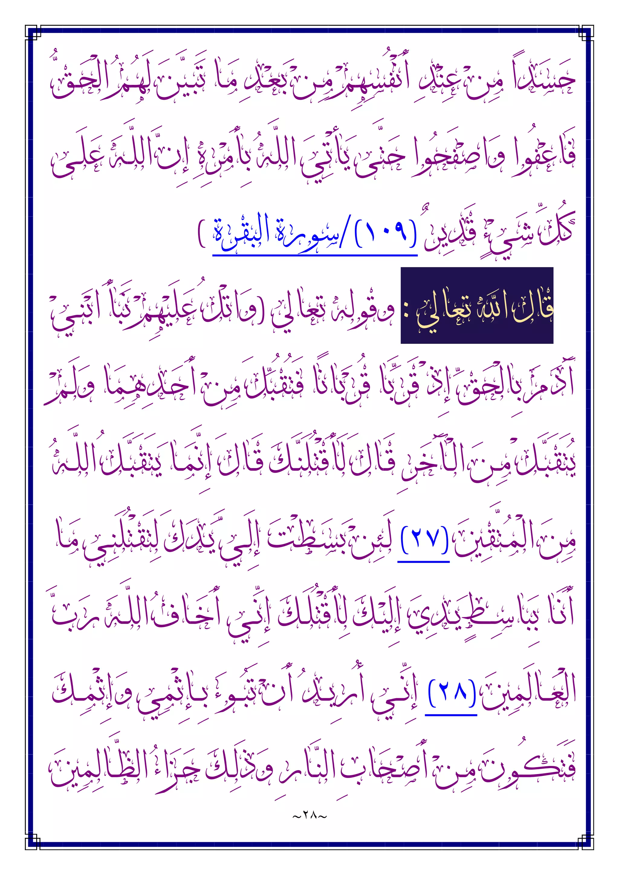~
٢٨
~
‫ﻖ‬‫ـ‬‫ﺤ‬ْ‫ﻟ‬‫ﺍ‬ ‫ﻢ‬‫ـ‬‫ﻬ‬َ‫ﻟ‬ ‫ﻦ‬‫ﻴ‬‫ـ‬‫ﺒ‬َ‫ﺗ‬ ‫ـﺎ‬‫ﻣ‬ ‫ﺪ‬‫ـ‬‫ﻌ‬‫ﺑ‬ ‫ﻦ‬‫ـ‬‫ﻣ‬ ‫ﻢ‬ِ‫ﻬ‬‫ﺴ‬ُ‫ﻔ‬ْ‫ﻧ‬َ‫ﺃ‬ ‫ﺪ‬‫ﻨ‬‫ﻋ‬ ‫ﻦ‬‫ﻣ‬ ‫ﺍ‬‫ﺪ‬‫ﺴ‬‫ﺣ‬
ِ‫ﺇ‬ ‫ﻩ‬ِ‫ﺮ‬‫ﻣ‬َ‫ﺄ‬ِ‫ﺑ‬ ‫ﻪ‬‫ﱠ‬
‫ﻠ‬‫ﺍﻟ‬ ‫ﻲ‬‫ﺗ‬ْ‫ﺄ‬‫ﻳ‬ ‫ﱠﻰ‬
‫ﺘ‬‫ﺣ‬ ‫ﻮﺍ‬‫ﺤ‬َ‫ﻔ‬‫ﺻ‬‫ﺍ‬‫ﻭ‬ ‫ُﻮﺍ‬‫ﻔ‬‫ﻋ‬‫َﺎ‬‫ﻓ‬
‫ـﻰ‬َ‫ﻠ‬‫ﻋ‬ ‫ﻪ‬‫ـ‬‫ﱠ‬
‫ﻠ‬‫ﺍﻟ‬ ‫ﻥ‬
‫ﺮ‬‫ﻳ‬‫ﺪ‬َ‫ﻗ‬ ‫ﺀ‬‫ﻲ‬‫ﺷ‬ ‫ﱢ‬
‫ﻞ‬ُ‫ﻛ‬
)
١٠٩
/(
‫ﺍﻟﺒﻘﺮﺓ‬ ‫ﺳﻮﺭﺓ‬
(
‫ﺗﻌﺎﱄ‬ ‫ﺍ‬ ‫ﻗﺎﻝ‬
:
‫ﺗﻌﺎﱄ‬ ‫ﻭﻗﻮﻟﻪ‬
)
‫ﻲ‬‫ـ‬‫ﻨ‬‫ﺑ‬‫ﺍ‬ َ‫ﺄ‬‫ﺒ‬َ‫ﻧ‬ ‫ﻢ‬ِ‫ﻬ‬‫ﻴ‬َ‫ﻠ‬‫ﻋ‬ ُ‫ﻞ‬ْ‫ﺗ‬‫ﺍ‬‫ﻭ‬
‫ﻢ‬‫ـ‬َ‫ﻟ‬‫ﻭ‬ ‫ﺎ‬‫ﻤ‬‫ﻫ‬‫ﺪ‬‫ـ‬‫ﺣ‬َ‫ﺃ‬ ‫ﻦ‬‫ﻣ‬ َ‫ﻞ‬‫ﺒ‬ُ‫ﻘ‬ُ‫ﺘ‬َ‫ﻓ‬ ‫ًﺎ‬‫ﻧ‬‫ﺎ‬‫ﺑ‬‫ﺮ‬ُ‫ﻗ‬ ‫ﺎ‬‫ﺑ‬‫ﺮ‬َ‫ﻗ‬ ْ‫ﺫ‬ِ‫ﺇ‬ ‫ﻖ‬‫ﺤ‬ْ‫ﻟ‬‫ِﺎ‬‫ﺑ‬ ‫ﻡ‬‫ﺩ‬َ‫ﺁ‬
ْ‫ﻞ‬‫ـ‬‫ـ‬‫ﺒ‬َ‫ﻘ‬َ‫ﺘ‬‫ﻳ‬
‫ﻪ‬‫ـ‬‫ـ‬‫ﱠ‬
‫ﻠ‬‫ﺍﻟ‬ ُ‫ﻞ‬‫ـ‬‫ـ‬‫ﺒ‬َ‫ﻘ‬َ‫ﺘ‬‫ﻳ‬ ‫ـﺎ‬‫ـ‬‫ﻤ‬‫ﱠ‬
‫ﻧ‬ِ‫ﺇ‬ َ‫ﻝ‬‫ـﺎ‬‫ـ‬َ‫ﻗ‬ ‫ﻚ‬‫ـ‬‫ـ‬‫ﻨ‬َ‫ﻠ‬ُ‫ﺘ‬ْ‫ﻗ‬َ‫ﺄ‬َ‫ﻟ‬ َ‫ﻝ‬‫ـﺎ‬‫ـ‬َ‫ﻗ‬ ِ‫ﺮ‬‫ﺧ‬َ‫ﺂ‬‫ـ‬‫ـ‬ْ‫ﻟ‬‫ﺍ‬ ‫ﻦ‬‫ـ‬‫ـ‬‫ﻣ‬
‫ﲔ‬‫ﻘ‬‫ﱠ‬
‫ﺘ‬‫ـ‬‫ﻤ‬ْ‫ﻟ‬‫ﺍ‬ ‫ﻦ‬‫ﻣ‬
)
٢٧
(
‫ـﺎ‬‫ﻣ‬ ‫ـﻲ‬‫ﻨ‬َ‫ﻠ‬ُ‫ﺘ‬ْ‫ﻘ‬َ‫ﺘ‬‫ﻟ‬ َ‫ﻙ‬‫ﺪ‬‫ـ‬‫ﻳ‬ ‫ﻲ‬‫ـ‬َ‫ﻟ‬ِ‫ﺇ‬ ‫ﺖ‬ْ‫ﻄ‬‫ـ‬‫ﺴ‬‫ﺑ‬ ‫ﻦ‬‫ﺌ‬‫ـ‬َ‫ﻟ‬
‫ﺏ‬‫ﺭ‬ ‫ﻪ‬‫ـ‬‫ـ‬‫ﱠ‬
‫ﻠ‬‫ﺍﻟ‬ ‫ﻑ‬‫ـﺎ‬‫ـ‬‫ﺧ‬َ‫ﺃ‬ ‫ـﻲ‬‫ـ‬‫ﱢ‬
‫ﻧ‬ِ‫ﺇ‬ ‫ﻚ‬‫ـ‬‫ـ‬َ‫ﻠ‬ُ‫ﺘ‬ْ‫ﻗ‬َ‫ﺄ‬‫ﻟ‬ ‫ﻚ‬‫ـ‬‫ـ‬‫ﻴ‬َ‫ﻟ‬ِ‫ﺇ‬ ‫ﻱ‬‫ﺪ‬‫ـ‬‫ـ‬‫ﻳ‬ ‫ﻂ‬‫ـ‬‫ـ‬‫ﺳ‬‫ﺎ‬‫ﺒ‬ِ‫ﺑ‬ ‫ـﺎ‬‫ـ‬َ‫ﻧ‬َ‫ﺃ‬
‫ﲔ‬‫ﻤ‬َ‫ﻟ‬‫ـﺎ‬‫ـ‬‫ـ‬‫ﻌ‬ْ‫ﻟ‬‫ﺍ‬
)
٢٨
(
‫ﻚ‬‫ـ‬‫ـ‬‫ـ‬‫ﻤ‬ْ‫ﺛ‬ِ‫ﺇ‬‫ﻭ‬ ‫ﻲ‬‫ﻤ‬ْ‫ﺛ‬ِ‫ﺈ‬‫ـ‬‫ـ‬‫ـ‬ِ‫ﺑ‬ ‫ﺀ‬‫ـﻮ‬‫ـ‬‫ـ‬‫ﺒ‬َ‫ﺗ‬ ‫ﻥ‬َ‫ﺃ‬ ‫ﺪ‬‫ـ‬‫ـ‬‫ـ‬‫ﻳ‬ِ‫ﺭ‬ُ‫ﺃ‬ ‫ـﻲ‬‫ـ‬‫ـ‬‫ﱢ‬
‫ﻧ‬ِ‫ﺇ‬
‫ﺤ‬‫ـ‬‫ـ‬‫ﺻ‬َ‫ﺃ‬ ‫ﻦ‬‫ـ‬‫ـ‬‫ﻣ‬ ‫ﻥ‬‫ـﻮ‬‫ـ‬ُ‫ﻜ‬َ‫ﺘ‬َ‫ﻓ‬
‫ﲔ‬‫ﻤ‬‫ﻟ‬‫ـﺎ‬‫ـ‬‫ﱠ‬
‫ﻈ‬‫ﺍﻟ‬ ‫ﺀ‬‫ﺍ‬‫ﺰ‬‫ـ‬‫ـ‬‫ﺟ‬ ‫ﻚ‬‫ـ‬‫ـ‬‫ﻟ‬َ‫ﺫ‬‫ﻭ‬ ِ‫ﺭ‬‫ـﺎ‬‫ـ‬‫ﻨ‬‫ﺍﻟ‬ ِ‫ﺏ‬‫ﺎ‬
 