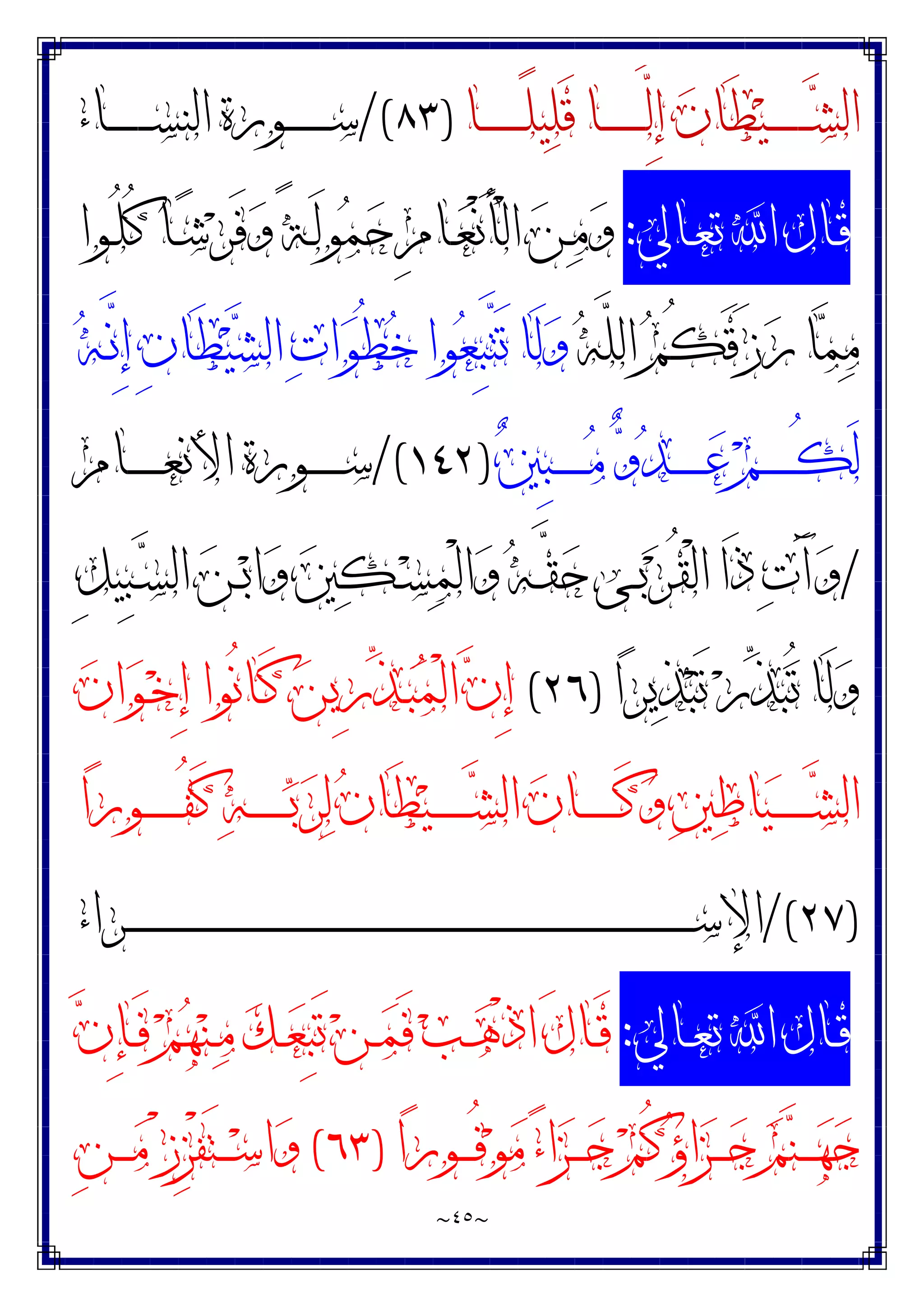 ~
٤٥
~
‫ﻴ‬‫ـ‬‫ـ‬‫ـ‬‫ـ‬‫ـ‬‫ـ‬‫ـ‬‫ـ‬‫ـ‬‫ـ‬‫ﺸ‬‫ﺍﻟ‬
‫ـﺎ‬‫ـ‬‫ـ‬‫ـ‬‫ـ‬‫ـ‬‫ـ‬‫ـ‬‫ـ‬‫ـ‬ً‫ﻠ‬‫ﻴ‬‫ﻠ‬َ‫ﻗ‬ ‫ـﺎ‬‫ـ‬‫ـ‬‫ـ‬‫ـ‬‫ـ‬‫ـ‬‫ـ‬‫ـ‬‫ـ‬‫ﱠ‬
‫ﻟ‬ِ‫ﺇ‬ ‫ﻥ‬‫َﺎ‬‫ﻄ‬
)
٨٣
/(
‫ـﺎﺀ‬‫ـ‬‫ـ‬‫ـ‬‫ـ‬‫ـ‬‫ـ‬‫ـ‬‫ـ‬‫ـ‬‫ﺴ‬‫ﺍﻟﻨ‬ ‫ـﻮﺭﺓ‬‫ـ‬‫ـ‬‫ـ‬‫ـ‬‫ـ‬‫ـ‬‫ـ‬‫ـ‬‫ـ‬‫ﺳ‬
‫ـﺎﱄ‬‫ـ‬‫ﻌ‬‫ﺗ‬ ‫ﺍ‬ ‫ـﺎﻝ‬‫ـ‬‫ﻗ‬
:
‫ـﻮﺍ‬‫ـ‬ُ‫ﻠ‬ُ‫ﻛ‬ ‫ـﺎ‬‫ـ‬‫ﺷ‬‫ﺮ‬َ‫ﻓ‬‫ﻭ‬ ً‫ﺔ‬‫ـ‬‫ـ‬َ‫ﻟ‬‫ﻮ‬‫ﻤ‬‫ﺣ‬ ِ‫ﻡ‬‫ـﺎ‬‫ـ‬‫ﻌ‬ْ‫ﻧ‬َ‫ﺄ‬ْ‫ﻟ‬‫ﺍ‬ ‫ﻦ‬‫ـ‬‫ـ‬‫ﻣ‬‫ﻭ‬
‫ﻪ‬‫ﱠ‬
‫ﻠ‬‫ﺍﻟ‬ ‫ﻢ‬ُ‫ﻜ‬َ‫ﻗ‬َ‫ﺯ‬‫ﺭ‬ ‫ﺎ‬‫ﻤ‬‫ﻣ‬
‫ﻪ‬‫ـ‬‫ﱠ‬
‫ﻧ‬ِ‫ﺇ‬ ِ‫ﻥ‬‫َﺎ‬‫ﻄ‬‫ﻴ‬‫ﺸ‬‫ﺍﻟ‬ ‫ﺕ‬‫ﺍ‬‫ﻮ‬ُ‫ﻄ‬‫ﺧ‬ ‫ﻮﺍ‬‫ﻌ‬ِ‫ﺒ‬‫ﱠ‬
‫ﺘ‬َ‫ﺗ‬ ‫َﺎ‬‫ﻟ‬‫ﻭ‬
‫ﲔ‬ِ‫ﺒ‬‫ـ‬‫ـ‬‫ـ‬‫ـ‬‫ـ‬‫ـ‬‫ـ‬‫ـ‬‫ﻣ‬ ‫ﻭ‬‫ﺪ‬‫ـ‬‫ـ‬‫ـ‬‫ـ‬‫ـ‬‫ـ‬‫ـ‬‫ـ‬‫ﻋ‬ ‫ﻢ‬‫ـ‬‫ـ‬‫ـ‬‫ـ‬‫ـ‬‫ـ‬‫ـ‬‫ـ‬ُ‫ﻜ‬َ‫ﻟ‬
)
١٤٢
/(
‫ـﺎﻡ‬‫ـ‬‫ـ‬‫ـ‬‫ـ‬‫ـ‬‫ـ‬‫ـ‬‫ﻌ‬‫ﺍﻷﻧ‬ ‫ـﻮﺭﺓ‬‫ـ‬‫ـ‬‫ـ‬‫ـ‬‫ـ‬‫ـ‬‫ـ‬‫ﺳ‬
/
ْ‫ﻟ‬‫ﺍ‬‫ﻭ‬ ‫ﻪ‬‫ـ‬‫ـ‬‫ﱠ‬
‫ﻘ‬‫ﺣ‬ ‫ـﻰ‬‫ـ‬‫ﺑ‬‫ﺮ‬ُ‫ﻘ‬ْ‫ﻟ‬‫ﺍ‬ ‫َﺍ‬‫ﺫ‬ ‫ﺕ‬َ‫ﺁ‬‫ﻭ‬
ِ‫ﻞ‬‫ِﻴ‬‫ﺒ‬‫ـ‬‫ـ‬‫ﺴ‬‫ﺍﻟ‬ ‫ﻦ‬‫ـ‬‫ـ‬‫ﺑ‬‫ﺍ‬‫ﻭ‬ ‫ﲔ‬‫ﻜ‬‫ـ‬‫ـ‬‫ﺴ‬‫ﻤ‬
‫ﺍ‬‫ﺮ‬‫ﻳ‬‫ﺬ‬‫ﺒ‬َ‫ﺗ‬ ‫ﺭ‬‫ﱢ‬
‫ﺬ‬‫ﺒ‬ُ‫ﺗ‬ ‫َﺎ‬‫ﻟ‬‫ﻭ‬
)
٢٦
(
‫ﻥ‬‫ﺍ‬‫ﻮ‬‫ـ‬‫ﺧ‬ِ‫ﺇ‬ ‫ُﻮﺍ‬‫ﻧ‬‫ـﺎ‬َ‫ﻛ‬ ‫ﻦ‬‫ِﻳ‬‫ﺭ‬‫ﱢ‬
‫ﺬ‬‫ـ‬‫ﺒ‬‫ﻤ‬ْ‫ﻟ‬‫ﺍ‬ ‫ﻥ‬ِ‫ﺇ‬
‫ﺍ‬‫ﺭ‬‫ـﻮ‬‫ـ‬‫ـ‬‫ـ‬‫ـ‬‫ـ‬‫ـ‬‫ـ‬‫ـ‬ُ‫ﻔ‬َ‫ﻛ‬ ‫ﻪ‬‫ـ‬‫ـ‬‫ـ‬‫ـ‬‫ـ‬‫ـ‬‫ـ‬‫ـ‬‫ـ‬‫ﺑ‬‫ﺮ‬‫ﻟ‬ ‫ﻥ‬‫َﺎ‬‫ﻄ‬‫ﻴ‬‫ـ‬‫ـ‬‫ـ‬‫ـ‬‫ـ‬‫ـ‬‫ـ‬‫ـ‬‫ـ‬‫ﺸ‬‫ﺍﻟ‬ ‫ﻥ‬‫ـﺎ‬‫ـ‬‫ـ‬‫ـ‬‫ـ‬‫ـ‬‫ـ‬‫ـ‬‫ـ‬َ‫ﻛ‬‫ﻭ‬ ‫ﲔ‬‫ﻃ‬‫ﺎ‬‫ﻴ‬‫ـ‬‫ـ‬‫ـ‬‫ـ‬‫ـ‬‫ـ‬‫ـ‬‫ـ‬‫ـ‬‫ﺸ‬‫ﺍﻟ‬
)
٢٧
/(
‫ـﺮﺍﺀ‬‫ـ‬‫ـ‬‫ـ‬‫ـ‬‫ـ‬‫ـ‬‫ـ‬‫ـ‬‫ـ‬‫ـ‬‫ـ‬‫ـ‬‫ـ‬‫ـ‬‫ـ‬‫ـ‬‫ـ‬‫ـ‬‫ـ‬‫ـ‬‫ـ‬‫ـ‬‫ـ‬‫ـ‬‫ـ‬‫ـ‬‫ـ‬‫ـ‬‫ـ‬‫ـ‬‫ـ‬‫ـ‬‫ـ‬‫ـ‬‫ـ‬‫ـ‬‫ـ‬‫ـ‬‫ـ‬‫ـ‬‫ـ‬‫ـ‬‫ـ‬‫ـ‬‫ـ‬‫ـ‬‫ـ‬‫ـ‬‫ـ‬‫ـ‬‫ـ‬‫ـ‬‫ـ‬‫ـ‬‫ـ‬‫ـ‬‫ـ‬‫ـ‬‫ـ‬‫ـ‬‫ـ‬‫ـ‬‫ـ‬‫ـ‬‫ـ‬‫ـ‬‫ـ‬‫ـ‬‫ـ‬‫ـ‬‫ـ‬‫ـ‬‫ـ‬‫ـ‬‫ـ‬‫ـ‬‫ـ‬‫ـ‬‫ـ‬‫ـ‬‫ـ‬‫ـ‬‫ـ‬‫ـ‬‫ـ‬‫ـ‬‫ـ‬‫ـ‬‫ـ‬‫ـ‬‫ـ‬‫ـ‬‫ـ‬‫ـ‬‫ـ‬‫ـ‬‫ـ‬‫ـ‬‫ـ‬‫ـ‬‫ـ‬‫ـ‬‫ـ‬‫ـ‬‫ـ‬‫ـ‬‫ـ‬‫ـ‬‫ـ‬‫ـ‬‫ـ‬‫ـ‬‫ـ‬‫ـ‬‫ـ‬‫ـ‬‫ـ‬‫ـ‬‫ـ‬‫ـ‬‫ـ‬‫ﺳ‬‫ﺍﻹ‬
‫ـﺎﱄ‬‫ـ‬‫ﻌ‬‫ﺗ‬ ‫ﺍ‬ ‫ـﺎﻝ‬‫ـ‬‫ﻗ‬
:
‫ﻥ‬ِ‫ﺈ‬‫ـ‬‫ـ‬َ‫ﻓ‬ ‫ﻢ‬‫ﻬ‬‫ﻨ‬‫ـ‬‫ـ‬‫ﻣ‬ ‫ﻚ‬‫ـ‬‫ـ‬‫ﻌ‬ِ‫ﺒ‬َ‫ﺗ‬ ‫ﻦ‬‫ـ‬‫ـ‬‫ﻤ‬َ‫ﻓ‬ ‫ﺐ‬‫ـ‬‫ـ‬‫ﻫ‬ْ‫ﺫ‬‫ﺍ‬ َ‫ﻝ‬‫ـﺎ‬‫ـ‬َ‫ﻗ‬
‫ﺍ‬‫ﺭ‬‫ـﻮ‬‫ـ‬‫ـ‬‫ـ‬ُ‫ﻓ‬‫ﻮ‬‫ﻣ‬ ‫ﺀ‬‫ﺍ‬‫ﺰ‬‫ـ‬‫ـ‬‫ـ‬‫ـ‬‫ﺟ‬ ‫ﻢ‬ُ‫ﻛ‬‫ﺅ‬‫ﺍ‬‫ﺰ‬‫ـ‬‫ـ‬‫ـ‬‫ـ‬‫ﺟ‬ ‫ﻢ‬‫ﻨ‬‫ـ‬‫ـ‬‫ـ‬‫ـ‬‫ﻬ‬‫ﺟ‬
)
٦٣
(
ِ‫ﻦ‬‫ـ‬‫ـ‬‫ـ‬‫ـ‬‫ﻣ‬ ْ‫ﺯ‬ِ‫ﺰ‬ْ‫ﻔ‬َ‫ﺘ‬‫ـ‬‫ـ‬‫ـ‬‫ـ‬‫ﺳ‬‫ﺍ‬‫ﻭ‬
 