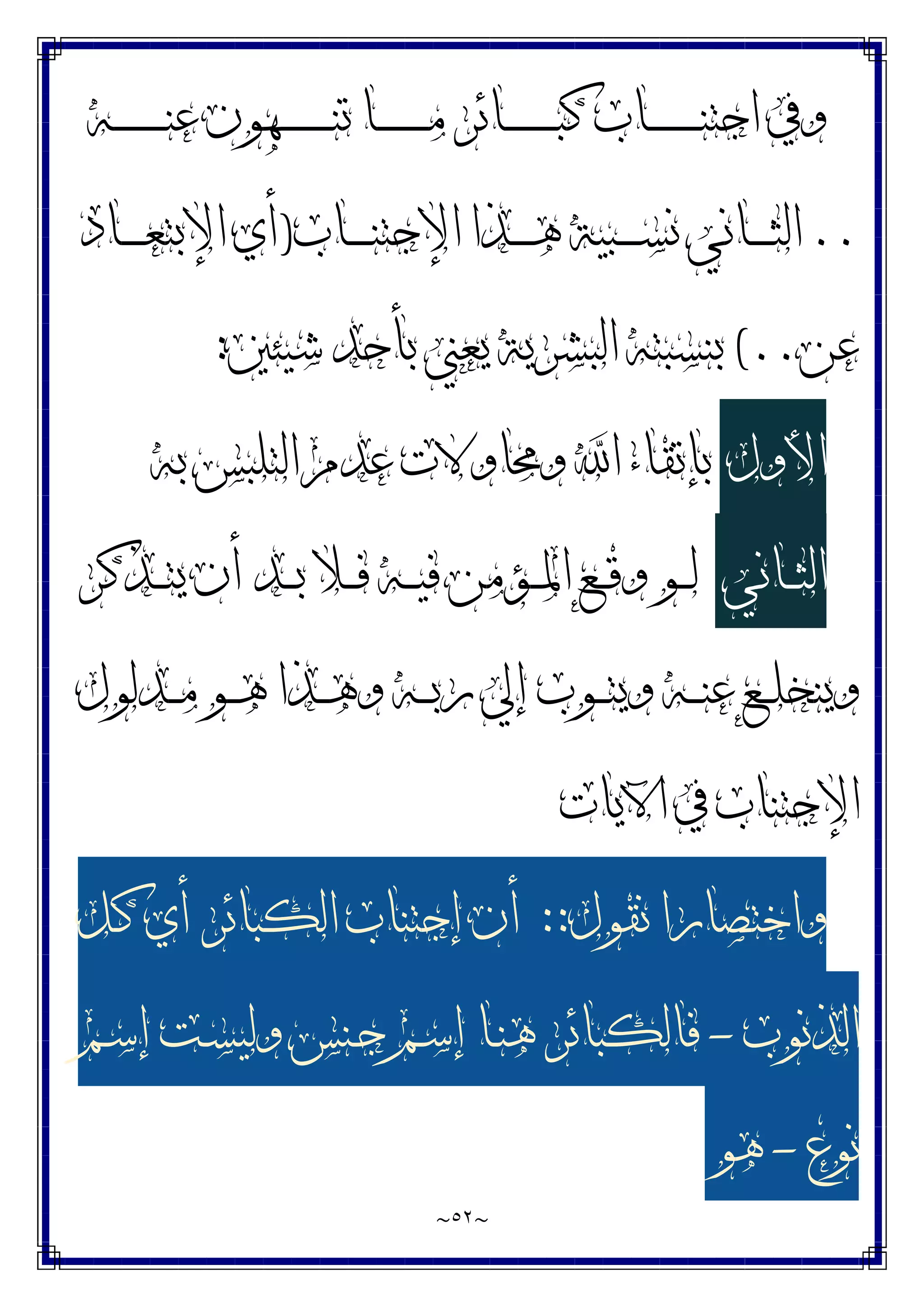 ~
٥٢
~
‫ـﻪ‬‫ـ‬‫ـ‬‫ـ‬‫ـ‬‫ـ‬‫ـ‬‫ـ‬‫ـ‬‫ـ‬‫ـ‬‫ﻨ‬‫ﻋ‬ ‫ـﻬﻮﻥ‬‫ـ‬‫ـ‬‫ـ‬‫ـ‬‫ـ‬‫ـ‬‫ـ‬‫ـ‬‫ـ‬‫ـ‬‫ﻨ‬‫ﺗ‬ ‫ـﺎ‬‫ـ‬‫ـ‬‫ـ‬‫ـ‬‫ـ‬‫ـ‬‫ـ‬‫ـ‬‫ـ‬‫ـ‬‫ﻣ‬ ‫ـﺎﺋﺮ‬‫ـ‬‫ـ‬‫ـ‬‫ـ‬‫ـ‬‫ـ‬‫ـ‬‫ـ‬‫ـ‬‫ـ‬‫ﺒ‬‫ﻛ‬ ‫ـﺎﺏ‬‫ـ‬‫ـ‬‫ـ‬‫ـ‬‫ـ‬‫ـ‬‫ـ‬‫ـ‬‫ـ‬‫ـ‬‫ﻨ‬‫ﺍﺟﺘ‬ ‫ﻭﰲ‬
..
‫ـﺎﺏ‬‫ـ‬‫ـ‬‫ـ‬‫ـ‬‫ﻨ‬‫ﺍﻹﺟﺘ‬ ‫ـﺬﺍ‬‫ـ‬‫ـ‬‫ـ‬‫ـ‬‫ﻫ‬ ‫ـﺒﻴﺔ‬‫ـ‬‫ـ‬‫ـ‬‫ـ‬‫ﺴ‬‫ﻧ‬ ‫ـﺎﻧﻲ‬‫ـ‬‫ـ‬‫ـ‬‫ـ‬‫ﺜ‬‫ﺍﻟ‬
)
‫ـﺎﺩ‬‫ـ‬‫ـ‬‫ـ‬‫ـ‬‫ﻌ‬‫ﺍﻹﺑﺘ‬ ‫ﺃﻱ‬
‫ﻋﻦ‬
(..
‫ﺷﻴﺌﲔ‬ ‫ﺑﺄﺣﺪ‬ ‫ﻳﻌﲏ‬ ‫ﺍﻟﺒﺸﺮﻳﺔ‬ ‫ﺑﻨﺴﺒﺘﻪ‬
:
‫ﺍﻷﻭﻝ‬
‫ﺑﻪ‬ ‫ﺍﻟﺘﻠﺒﺲ‬ ‫ﻋﺪﻡ‬ ‫ﻭﳏﺎﻭﻻﺕ‬ ‫ﺍ‬ ‫ﺑﺈﺗﻘﺎﺀ‬
‫ـﺎﻧﻲ‬‫ـ‬‫ـ‬‫ﺜ‬‫ﺍﻟ‬
‫ـﻮ‬‫ـ‬‫ـ‬‫ﻟ‬
‫ـﺬﻛﺮ‬‫ـ‬‫ـ‬‫ﺘ‬‫ﻳ‬ ‫ﺃﻥ‬ ‫ـﺪ‬‫ـ‬‫ـ‬‫ﺑ‬ ‫ـﻼ‬‫ـ‬‫ـ‬‫ﻓ‬ ‫ـﻪ‬‫ـ‬‫ـ‬‫ﻴ‬‫ﻓ‬ ‫ـﺆﻣﻦ‬‫ـ‬‫ـ‬‫ﳌ‬‫ﺍ‬ ‫ـﻊ‬‫ـ‬‫ـ‬‫ﻗ‬‫ﻭ‬
‫ـﺪﻟﻮﻝ‬‫ـ‬‫ـ‬‫ﻣ‬ ‫ـﻮ‬‫ـ‬‫ـ‬‫ﻫ‬ ‫ـﺬﺍ‬‫ـ‬‫ـ‬‫ﻫ‬‫ﻭ‬ ‫ـﻪ‬‫ـ‬‫ـ‬‫ﺑ‬‫ﺭ‬ ‫ﺇﱄ‬ ‫ـﻮﺏ‬‫ـ‬‫ـ‬‫ﺘ‬‫ﻭﻳ‬ ‫ـﻪ‬‫ـ‬‫ـ‬‫ﻨ‬‫ﻋ‬ ‫ـﻊ‬‫ـ‬‫ـ‬‫ﻠ‬‫ﻭﻳﻨﺨ‬
‫ﺍﻵﻳﺎﺕ‬ ‫ﰲ‬ ‫ﺍﻹﺟﺘﻨﺎﺏ‬
‫ﻧﻘﻮﻝ‬ ‫ﻭﺍﺧﺘﺼﺎﺭﺍ‬
::
‫ـﻞ‬‫ﻛ‬ ‫ﺃﻱ‬ ‫ﺍﻟﻜﺒﺎﺋﺮ‬ ‫ﺇﺟﺘﻨﺎﺏ‬ ‫ﺃﻥ‬
‫ﺍﻟﺬﻧﻮﺏ‬
-
‫ـﻢ‬‫ﺳ‬‫ﺇ‬ ‫ـﺖ‬‫ﺴ‬‫ﻭﻟﻴ‬ ‫ـﻨﺲ‬‫ﺟ‬ ‫ـﻢ‬‫ﺳ‬‫ﺇ‬ ‫ـﺎ‬‫ﻨ‬‫ﻫ‬ ‫ﻓﺎﻟﻜﺒﺎﺋﺮ‬
‫ﻧﻮﻉ‬
-
‫ﻫﻮ‬
 