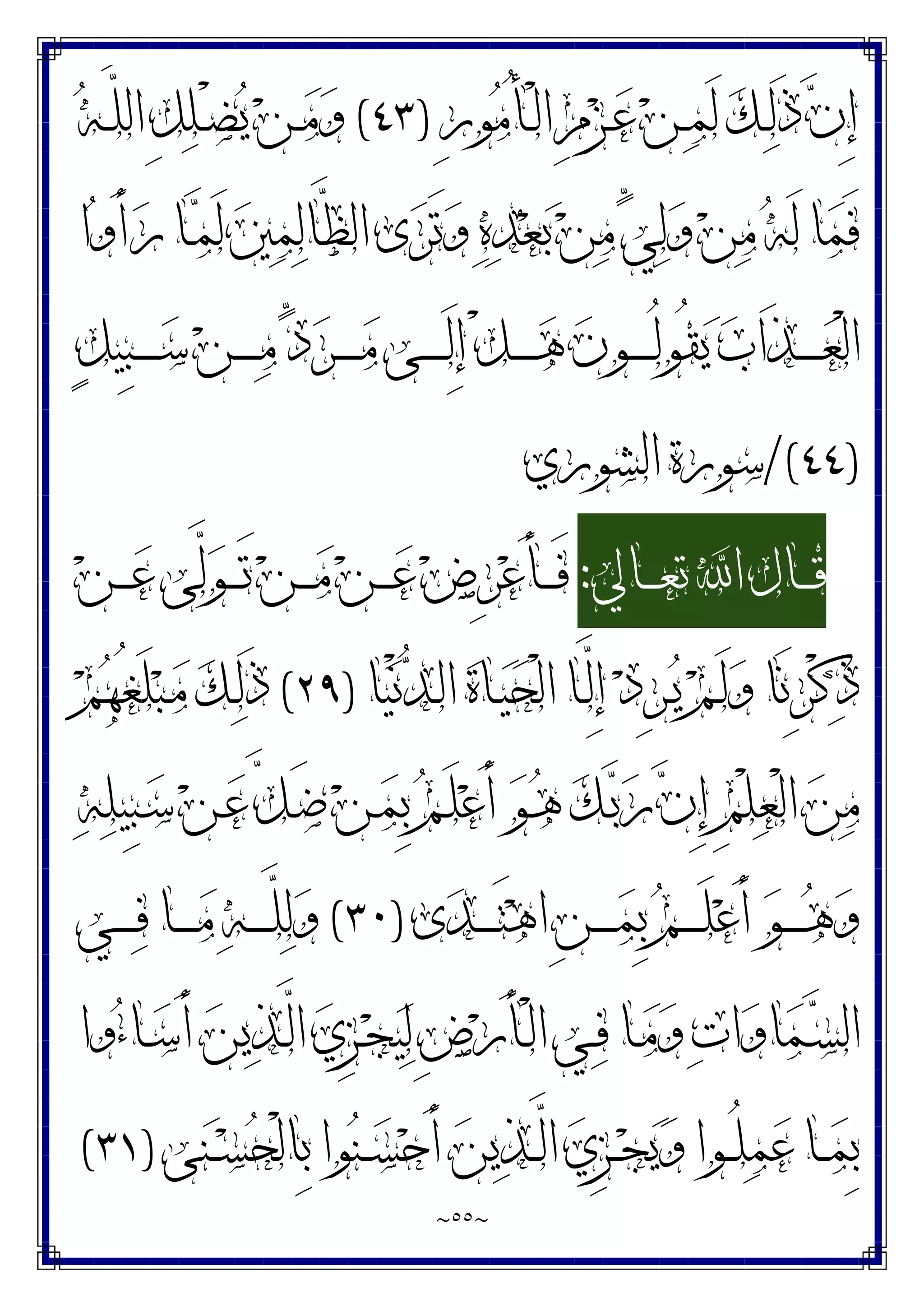 ~
٥٥
~
ِ‫ﺭ‬‫ﻮ‬‫ﻣ‬ُ‫ﺄ‬‫ـ‬‫ـ‬ْ‫ﻟ‬‫ﺍ‬ ِ‫ﻡ‬‫ﺰ‬‫ـ‬‫ـ‬‫ﻋ‬ ‫ﻦ‬‫ـ‬‫ـ‬‫ﻤ‬َ‫ﻟ‬ ‫ﻚ‬‫ـ‬‫ـ‬‫ﻟ‬َ‫ﺫ‬ ‫ﻥ‬ِ‫ﺇ‬
)
٤٣
(
‫ﻪ‬‫ـ‬‫ـ‬‫ﱠ‬
‫ﻠ‬‫ﺍﻟ‬ ِ‫ﻞ‬‫ﻠ‬‫ـ‬‫ـ‬ْ‫ﻀ‬‫ﻳ‬ ‫ﻦ‬‫ـ‬‫ـ‬‫ﻣ‬‫ﻭ‬
‫ﺍ‬‫ﻭ‬َ‫ﺃ‬‫ﺭ‬ ‫ـﺎ‬‫ﻤ‬َ‫ﻟ‬ ‫ﲔ‬‫ﻤ‬‫ﻟ‬‫ﱠﺎ‬
‫ﻈ‬‫ﺍﻟ‬ ‫ﻯ‬‫ﺮ‬َ‫ﺗ‬‫ﻭ‬ ‫ﻩ‬‫ﺪ‬‫ﻌ‬‫ﺑ‬ ‫ﻦ‬‫ﻣ‬ ‫ﱟ‬
‫ﻲ‬‫ﻟ‬‫ﻭ‬ ‫ﻦ‬‫ﻣ‬ ‫ﻪ‬َ‫ﻟ‬ ‫ﺎ‬‫ﻤ‬َ‫ﻓ‬
ٍ‫ﻞ‬‫ِﻴ‬‫ﺒ‬‫ـ‬‫ـ‬‫ـ‬‫ـ‬‫ـ‬‫ـ‬‫ﺳ‬ ‫ﻦ‬‫ـ‬‫ـ‬‫ـ‬‫ـ‬‫ـ‬‫ـ‬‫ﻣ‬ ‫ﱟ‬
‫ﺩ‬‫ﺮ‬‫ـ‬‫ـ‬‫ـ‬‫ـ‬‫ـ‬‫ـ‬‫ﻣ‬ ‫ـﻰ‬‫ـ‬‫ـ‬‫ـ‬‫ـ‬‫ـ‬َ‫ﻟ‬ِ‫ﺇ‬ ْ‫ﻞ‬‫ـ‬‫ـ‬‫ـ‬‫ـ‬‫ـ‬‫ـ‬‫ﻫ‬ ‫ﻥ‬‫ـﻮ‬‫ـ‬‫ـ‬‫ـ‬‫ـ‬‫ـ‬ُ‫ﻟ‬‫ُﻮ‬‫ﻘ‬‫ﻳ‬ ‫ﺏ‬‫َﺍ‬‫ﺬ‬‫ـ‬‫ـ‬‫ـ‬‫ـ‬‫ـ‬‫ـ‬‫ﻌ‬ْ‫ﻟ‬‫ﺍ‬
)
٤٤
/(
‫ﺍﻟﺸﻮﺭﻱ‬ ‫ﺳﻮﺭﺓ‬
‫ـﺎﱄ‬‫ـ‬‫ـ‬‫ـ‬‫ﻌ‬‫ﺗ‬ ‫ﺍ‬ ‫ـﺎﻝ‬‫ـ‬‫ـ‬‫ـ‬‫ﻗ‬
:
‫ﻦ‬‫ـ‬‫ـ‬‫ـ‬‫ـ‬‫ﻣ‬ ‫ﻦ‬‫ـ‬‫ـ‬‫ـ‬‫ـ‬‫ﻋ‬ ‫ﺽ‬ِ‫ﺮ‬‫ﻋ‬َ‫ﺄ‬‫ـ‬‫ـ‬‫ـ‬‫ـ‬َ‫ﻓ‬
‫ﻦ‬‫ـ‬‫ـ‬‫ـ‬‫ـ‬‫ﻋ‬ ‫ﱠﻰ‬
‫ﻟ‬‫ﻮ‬‫ـ‬‫ـ‬‫ـ‬‫ـ‬َ‫ﺗ‬
‫ﺎ‬‫ﻴ‬ْ‫ﻧ‬‫ﺪ‬‫ـ‬‫ﻟ‬‫ﺍ‬ ‫ﺓ‬‫ـﺎ‬‫ﻴ‬‫ﺤ‬ْ‫ﻟ‬‫ﺍ‬ ‫ـﺎ‬‫ﱠ‬
‫ﻟ‬ِ‫ﺇ‬ ‫ﺩ‬ِ‫ﺮ‬‫ـ‬‫ﻳ‬ ‫ﻢ‬‫ـ‬َ‫ﻟ‬‫ﻭ‬ ‫َﺎ‬‫ﻧ‬ِ‫ﺮ‬ْ‫ﻛ‬‫ﺫ‬
)
٢٩
(
‫ﻢ‬‫ﻬ‬ُ‫ﻐ‬َ‫ﻠ‬‫ﺒ‬‫ـ‬‫ﻣ‬ ‫ﻚ‬‫ـ‬‫ﻟ‬َ‫ﺫ‬
‫ﻪ‬‫ﻠ‬‫ِﻴ‬‫ﺒ‬‫ـ‬‫ﺳ‬ ‫ﻦ‬‫ـ‬‫ﻋ‬ ‫ﱠ‬
‫ﻞ‬‫ـ‬َ‫ﺿ‬ ‫ﻦ‬‫ـ‬‫ﻤ‬ِ‫ﺑ‬ ‫ﻢ‬‫ـ‬َ‫ﻠ‬‫ﻋ‬َ‫ﺃ‬ ‫ﻮ‬‫ـ‬‫ﻫ‬ ‫ﻚ‬‫ـ‬‫ﺑ‬‫ﺭ‬ ‫ﻥ‬ِ‫ﺇ‬ ِ‫ﻢ‬ْ‫ﻠ‬‫ﻌ‬ْ‫ﻟ‬‫ﺍ‬ ‫ﻦ‬‫ﻣ‬
‫ﻯ‬‫ﺪ‬‫ـ‬‫ـ‬‫ـ‬‫ـ‬‫ـ‬َ‫ﺘ‬‫ﻫ‬‫ﺍ‬ ِ‫ﻦ‬‫ـ‬‫ـ‬‫ـ‬‫ـ‬‫ـ‬‫ﻤ‬ِ‫ﺑ‬ ‫ﻢ‬‫ـ‬‫ـ‬‫ـ‬‫ـ‬‫ـ‬َ‫ﻠ‬‫ﻋ‬َ‫ﺃ‬ ‫ﻮ‬‫ـ‬‫ـ‬‫ـ‬‫ـ‬‫ـ‬‫ﻫ‬‫ﻭ‬
)
٣٠
(
‫ـﻲ‬‫ـ‬‫ـ‬‫ـ‬‫ـ‬‫ﻓ‬ ‫ـﺎ‬‫ـ‬‫ـ‬‫ـ‬‫ـ‬‫ﻣ‬ ‫ﻪ‬‫ـ‬‫ـ‬‫ـ‬‫ـ‬‫ـ‬‫ﱠ‬
‫ﻠ‬‫ﻟ‬‫ﻭ‬
‫ﻴ‬‫ﻟ‬ ِ‫ﺽ‬‫ﺭ‬َ‫ﺄ‬‫ـ‬‫ـ‬ْ‫ﻟ‬‫ﺍ‬ ‫ـﻲ‬‫ـ‬‫ﻓ‬ ‫ـﺎ‬‫ـ‬‫ﻣ‬‫ﻭ‬ ‫ﺕ‬‫ﺍ‬‫ﻭ‬‫ﺎ‬‫ﻤ‬‫ـ‬‫ـ‬‫ﺴ‬‫ﺍﻟ‬
‫ﻭﺍ‬‫ﺀ‬‫ـﺎ‬‫ـ‬‫ﺳ‬َ‫ﺃ‬ ‫ﻦ‬‫ﻳ‬‫ﺬ‬‫ـ‬‫ـ‬‫ﱠ‬
‫ﻟ‬‫ﺍ‬ ‫ﻱ‬ِ‫ﺰ‬‫ـ‬‫ـ‬‫ﺠ‬
‫ﻰ‬‫ﻨ‬‫ـ‬‫ـ‬‫ﺴ‬‫ﺤ‬ْ‫ﻟ‬‫ِﺎ‬‫ﺑ‬ ‫ﻮﺍ‬‫ﻨ‬‫ـ‬‫ـ‬‫ﺴ‬‫ﺣ‬َ‫ﺃ‬ ‫ﻦ‬‫ﻳ‬‫ﺬ‬‫ـ‬‫ـ‬‫ﱠ‬
‫ﻟ‬‫ﺍ‬ ‫ﻱ‬ِ‫ﺰ‬‫ـ‬‫ـ‬‫ﺠ‬‫ﻳ‬‫ﻭ‬ ‫ـﻮﺍ‬‫ـ‬ُ‫ﻠ‬‫ﻤ‬‫ﻋ‬ ‫ـﺎ‬‫ـ‬‫ﻤ‬ِ‫ﺑ‬
)
٣١
(
 