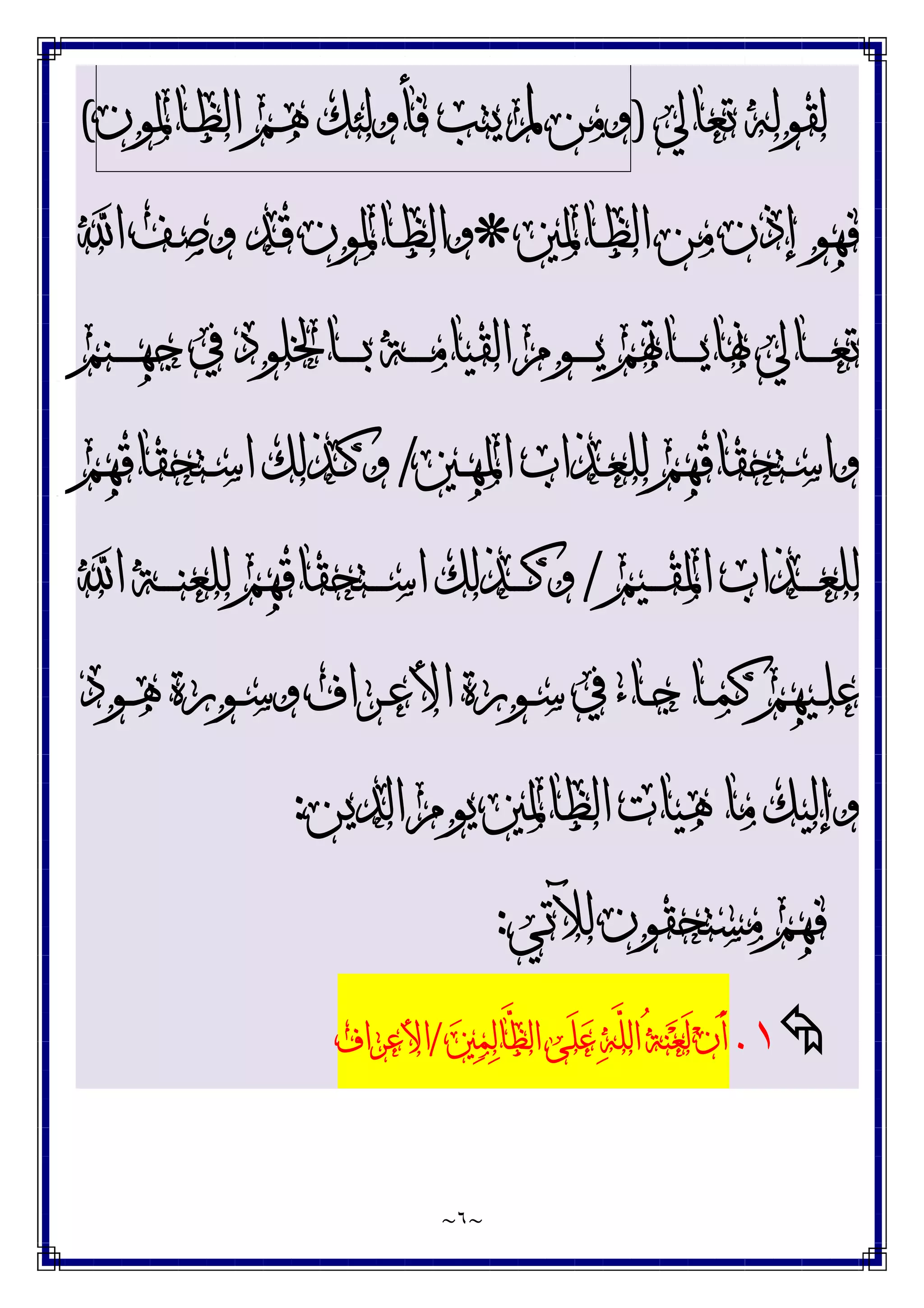 ~
٦
~
‫ﺗﻌﺎﱄ‬ ‫ﻟﻘﻮﻟﻪ‬
)
‫ﻭﻣﻦ‬
‫ﱂ‬
‫ﻳﺘﺐ‬
‫ﻓﺄﻭﻟﺌﻚ‬
‫ـﻢ‬‫ﻫ‬
‫ـﺎﳌﻮﻥ‬‫ﻈ‬‫ﺍﻟ‬
(
‫ـﺎﳌﲔ‬‫ﻈ‬‫ﺍﻟ‬ ‫ﻣﻦ‬ ‫ﺇﺫﻥ‬ ‫ﻓﻬﻮ‬
*
‫ﺍ‬ ‫ـﻒ‬‫ﺻ‬‫ﻭ‬ ‫ـﺪ‬‫ﻗ‬ ‫ـﺎﳌﻮﻥ‬‫ﻈ‬‫ﻭﺍﻟ‬
‫ـﻨﻢ‬‫ـ‬‫ـ‬‫ـ‬‫ـ‬‫ﻬ‬‫ﺟ‬ ‫ﰲ‬ ‫ـﺎﳋﻠﻮﺩ‬‫ـ‬‫ـ‬‫ـ‬‫ـ‬‫ﺑ‬ ‫ـﺔ‬‫ـ‬‫ـ‬‫ـ‬‫ـ‬‫ﻣ‬‫ﺍﻟﻘﻴﺎ‬ ‫ـﻮﻡ‬‫ـ‬‫ـ‬‫ـ‬‫ـ‬‫ﻳ‬ ‫ـﺎﲥﻢ‬‫ـ‬‫ـ‬‫ـ‬‫ـ‬‫ﻳ‬‫ﳖﺎ‬ ‫ـﺎﱄ‬‫ـ‬‫ـ‬‫ـ‬‫ـ‬‫ﻌ‬‫ﺗ‬
‫ـﲔ‬‫ـ‬‫ﻬ‬‫ﺍﳌ‬ ‫ـﺬﺍﺏ‬‫ـ‬‫ﻌ‬‫ﻟﻠ‬ ‫ـﺘﺤﻘﺎﻗﻬﻢ‬‫ـ‬‫ﺳ‬‫ﻭﺍ‬
/
‫ـﺘﺤﻘﺎﻗﻬﻢ‬‫ـ‬‫ﺳ‬‫ﺍ‬ ‫ـﺬﻟﻚ‬‫ـ‬‫ﻛ‬‫ﻭ‬
‫ـﻴﻢ‬‫ـ‬‫ـ‬‫ـ‬‫ﻘ‬‫ﺍﳌ‬ ‫ـﺬﺍﺏ‬‫ـ‬‫ـ‬‫ـ‬‫ﻌ‬‫ﻟﻠ‬
/
‫ﺍ‬ ‫ـﺔ‬‫ـ‬‫ـ‬‫ـ‬‫ﻨ‬‫ﻟﻠﻌ‬ ‫ـﺘﺤﻘﺎﻗﻬﻢ‬‫ـ‬‫ـ‬‫ـ‬‫ﺳ‬‫ﺍ‬ ‫ـﺬﻟﻚ‬‫ـ‬‫ـ‬‫ـ‬‫ﻛ‬‫ﻭ‬
‫ـﻮﺩ‬‫ـ‬‫ﻫ‬ ‫ـﻮﺭﺓ‬‫ـ‬‫ﺳ‬‫ﻭ‬ ‫ـﺮﺍﻑ‬‫ـ‬‫ﻋ‬‫ﺍﻷ‬ ‫ـﻮﺭﺓ‬‫ـ‬‫ﺳ‬ ‫ﰲ‬ ‫ـﺎﺀ‬‫ـ‬‫ﺟ‬ ‫ـﺎ‬‫ـ‬‫ﻤ‬‫ﻛ‬ ‫ـﻴﻬﻢ‬‫ـ‬‫ﻠ‬‫ﻋ‬
‫ﺍﻟﺪﻳﻦ‬ ‫ﻳﻮﻡ‬ ‫ﺍﻟﻈﺎﳌﲔ‬ ‫ﻫﻴﺎﺕ‬ ‫ﻣﺎ‬ ‫ﻭﺇﻟﻴﻚ‬
:
‫ﻟﻶﺗﻲ‬ ‫ﻣﺴﺘﺤﻘﻮﻥ‬ ‫ﻓﻬﻢ‬
:

۱
.
‫ﲔ‬‫ﻤ‬‫ﻟ‬‫ﱠﺎ‬
‫ﻈ‬‫ﺍﻟ‬ ‫َﻰ‬‫ﻠ‬‫ﻋ‬ ‫ﻪ‬‫ﱠ‬
‫ﻠ‬‫ﺍﻟ‬ ُ‫ﺔ‬‫ﻨ‬‫ﻌ‬َ‫ﻟ‬ ‫ﻥ‬َ‫ﺃ‬
/
‫ﺍﻷﻋﺮﺍﻑ‬
 