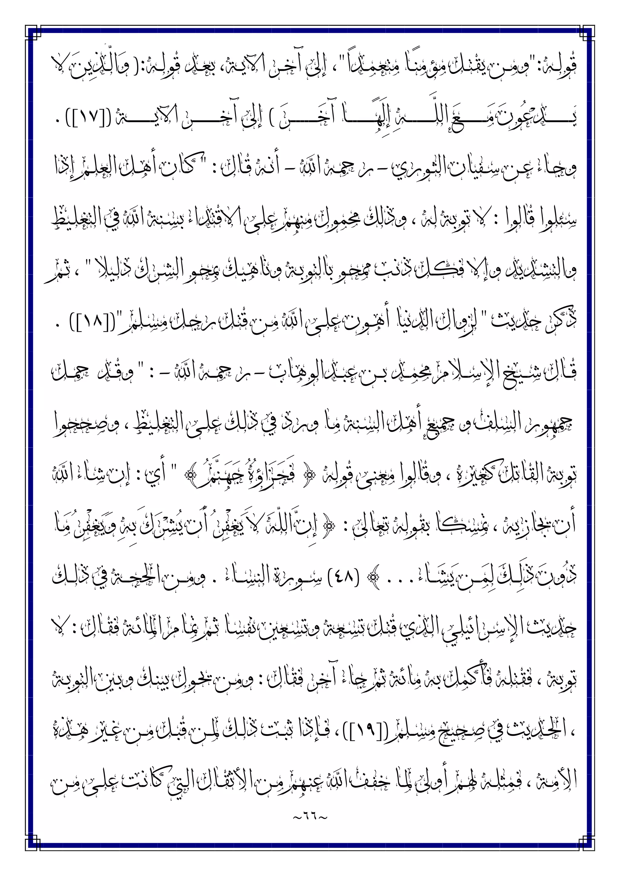 ~
٦٦
~
‫ـﻪ‬‫ـ‬‫ﻟ‬‫ﻗﻮ‬
":
‫ﻣﺆ‬ ‫ـﻞ‬‫ـ‬‫ﺘ‬‫ﻳﻘ‬ ‫ـﻦ‬‫ـ‬‫ﻣ‬‫ﻭ‬
‫ﺍ‬‫ﺪ‬‫ـ‬‫ـ‬‫ﻤ‬‫ﻣﺘﻌ‬ ‫ـﺎ‬‫ـ‬‫ﻨ‬‫ﻣ‬
"
‫ـﻪ‬‫ـ‬‫ﻟ‬‫ﻗﻮ‬ ‫ـﺪ‬‫ـ‬‫ﻌ‬‫ﺑ‬ ،‫ـﺔ‬‫ـ‬‫ﻳ‬‫ﺍﻵ‬ ‫ـﺮ‬‫ـ‬‫ﺧ‬‫ﺁ‬ ‫ﺇﱃ‬ ،
):
‫ﻻ‬ ‫ﻦ‬‫ﻳ‬‫ﺬ‬‫ـ‬‫ـ‬‫ﱠ‬
‫ﻟ‬‫ﺍ‬‫ﻭ‬
‫ﺮ‬‫ـ‬‫ـ‬‫ـ‬‫ـ‬‫ـ‬‫ـ‬‫ـ‬‫ـ‬‫ـ‬‫ـ‬‫ـ‬‫ـ‬‫ـ‬‫ﺧ‬‫ﺁ‬ ‫ـﺎ‬‫ـ‬‫ـ‬‫ـ‬‫ـ‬‫ـ‬‫ـ‬‫ـ‬‫ـ‬‫ـ‬‫ـ‬‫ـ‬‫ـ‬‫ﻬ‬َ‫ﻟ‬ِ‫ﺇ‬ ‫ﻪ‬‫ـ‬‫ـ‬‫ـ‬‫ـ‬‫ـ‬‫ـ‬‫ـ‬‫ـ‬‫ـ‬‫ـ‬‫ـ‬‫ـ‬‫ـ‬‫ﱠ‬
‫ﻠ‬‫ﺍﻟ‬ ‫ﻊ‬‫ـ‬‫ـ‬‫ـ‬‫ـ‬‫ـ‬‫ـ‬‫ـ‬‫ـ‬‫ـ‬‫ـ‬‫ـ‬‫ـ‬‫ـ‬‫ﻣ‬ ‫ﻥ‬‫ﻮ‬‫ﻋ‬‫ﺪ‬‫ـ‬‫ـ‬‫ـ‬‫ـ‬‫ـ‬‫ـ‬‫ـ‬‫ـ‬‫ـ‬‫ـ‬‫ـ‬‫ـ‬‫ـ‬‫ﻳ‬
(
‫ـﺔ‬‫ـ‬‫ـ‬‫ـ‬‫ـ‬‫ـ‬‫ـ‬‫ـ‬‫ـ‬‫ـ‬‫ـ‬‫ـ‬‫ـ‬‫ﻳ‬‫ﺍﻵ‬ ‫ـﺮ‬‫ـ‬‫ـ‬‫ـ‬‫ـ‬‫ـ‬‫ـ‬‫ـ‬‫ـ‬‫ـ‬‫ـ‬‫ـ‬‫ـ‬‫ﺧ‬‫ﺁ‬ ‫ﺇﱃ‬
])
١٧
.([
‫ـﻮﺭﻱ‬‫ـ‬‫ﺜ‬‫ﺍﻟ‬ ‫ـﻔﻴﺎﻥ‬‫ـ‬‫ﺳ‬ ‫ـﻦ‬‫ـ‬‫ﻋ‬ ‫ـﺎﺀ‬‫ـ‬‫ﺟ‬‫ﻭ‬
-
‫ﺍ‬ ‫ـﻪ‬‫ـ‬‫ﲪ‬‫ﺭ‬
-
‫ـﺎﻝ‬‫ـ‬‫ﻗ‬ ‫ـﻪ‬‫ـ‬‫ﻧ‬‫ﺃ‬
" :
‫ﺇﺫﺍ‬ ‫ـﻢ‬‫ـ‬‫ﻠ‬‫ﺍﻟﻌ‬ ‫ـﻞ‬‫ـ‬‫ﻫ‬‫ﺃ‬ ‫ـﺎﻥ‬‫ـ‬‫ﻛ‬
‫ﻗﺎﻟﻮﺍ‬ ‫ﺳﺌﻠﻮﺍ‬
:
‫ـ‬‫ﻠ‬‫ﺍﻟﺘﻐ‬ ‫ﰲ‬ ‫ﺍ‬ ‫ـﻨﺔ‬‫ﺴ‬‫ﺑ‬ ‫ﺍﻻﻗﺘﺪﺍﺀ‬ ‫ﻋﻠﻰ‬ ‫ﻣﻨﻬﻢ‬ ‫ﳏﻤﻮﻝ‬ ‫ﻭﺫﻟﻚ‬ ، ‫ﻟﻪ‬ ‫ﺗﻮﺑﺔ‬ ‫ﻻ‬
‫ﻴﻆ‬
‫ـﻴﻼ‬‫ﻟ‬‫ﺩ‬ ‫ـﺮﻙ‬‫ﺸ‬‫ﺍﻟ‬ ‫ـﻮ‬‫ﺤ‬‫ﲟ‬ ‫ـﻚ‬‫ﻴ‬‫ﻭﻧﺎﻫ‬ ‫ـﺔ‬‫ﺑ‬‫ﺑﺎﻟﺘﻮ‬ ‫ـﻮ‬‫ﺤ‬‫ﳑ‬ ‫ـﺐ‬‫ﻧ‬‫ﺫ‬ ‫ـﻞ‬‫ﻜ‬‫ﻓ‬ ‫ﻭﺇﻻ‬ ‫ـﺪﻳﺪ‬‫ﺸ‬‫ﻭﺍﻟﺘ‬
"
‫ـﻢ‬‫ـ‬‫ﺛ‬ ،
‫ﺣﺪﻳﺚ‬ ‫ﺫﻛﺮ‬
"
‫ـﻠﻢ‬‫ﺴ‬‫ﻣ‬ ‫ـﻞ‬‫ﺟ‬‫ﺭ‬ ‫ـﻞ‬‫ﺘ‬‫ﻗ‬ ‫ـﻦ‬‫ﻣ‬ ‫ﺍ‬ ‫ـﻰ‬‫ﻠ‬‫ﻋ‬ ‫ـﻮﻥ‬‫ﻫ‬‫ﺃ‬ ‫ﺍﻟﺪﻧﻴﺎ‬ ‫ﻟﺰﻭﺍﻝ‬
])"
١٨
. ([
‫ـﺪﺍﻟﻮﻫﺎﺏ‬‫ـ‬‫ـ‬‫ﺒ‬‫ﻋ‬ ‫ـﻦ‬‫ـ‬‫ـ‬‫ﺑ‬ ‫ـﺪ‬‫ـ‬‫ـ‬‫ﻤ‬‫ﳏ‬ ‫ـﻼﻡ‬‫ـ‬‫ـ‬‫ﺳ‬‫ﺍﻹ‬ ‫ـﻴﺦ‬‫ـ‬‫ـ‬‫ﺷ‬ ‫ـﺎﻝ‬‫ـ‬‫ـ‬‫ﻗ‬
-
‫ﺍ‬ ‫ـﻪ‬‫ـ‬‫ـ‬‫ﲪ‬‫ﺭ‬
-
" :
‫ـﻞ‬‫ـ‬‫ـ‬‫ﲪ‬ ‫ـﺪ‬‫ـ‬‫ـ‬‫ﻗ‬‫ﻭ‬
‫ـﺤﺤﻮﺍ‬‫ﺻ‬‫ﻭ‬ ، ‫ـﻴﻆ‬‫ﻠ‬‫ﺍﻟﺘﻐ‬ ‫ـﻰ‬‫ﻠ‬‫ﻋ‬ ‫ـﻚ‬‫ﻟ‬‫ﺫ‬ ‫ﰲ‬ ‫ﻭﺭﺩ‬ ‫ـﺎ‬‫ﻣ‬ ‫ـﻨﺔ‬‫ﺴ‬‫ﺍﻟ‬ ‫ﺃﻫﻞ‬ ‫ﻭﲨﻴﻊ‬ ‫ﺍﻟﺴﻠﻒ‬ ‫ﲨﻬﻮﺭ‬
‫ﻗﻮﻟﻪ‬ ‫ﻣﻌﻨﻰ‬ ‫ﻭﻗﺎﻟﻮﺍ‬ ، ‫ﻛﻐﲑﻩ‬ ‫ﺍﻟﻘﺎﺗﻞ‬ ‫ﺗﻮﺑﺔ‬
}
‫ﻢ‬‫ﻨ‬‫ـ‬‫ﻬ‬‫ﺟ‬ ‫ﻩ‬‫ﺅ‬‫ﺍ‬‫ﺰ‬‫ـ‬‫ﺠ‬َ‫ﻓ‬
{
"
‫ﺃﻱ‬
:
‫ﺍ‬ ‫ـﺎﺀ‬‫ﺷ‬ ‫ﺇﻥ‬
‫ﺗﻌﺎﱃ‬ ‫ﺑﻘﻮﻟﻪ‬ ‫ﲤﺴﻜﺎ‬ ، ‫ﳚﺎﺯﻳﻪ‬ ‫ﺃﻥ‬
:
}
‫ـﺎ‬‫ﻣ‬ ‫ﺮ‬‫ﻔ‬ْ‫ﻐ‬‫ﻳ‬‫ﻭ‬ ‫ﻪ‬ِ‫ﺑ‬ َ‫ﻙ‬‫ﺮ‬‫ﺸ‬‫ﻳ‬ ‫َﻥ‬‫ﺃ‬ ‫ﺮ‬‫ﻔ‬ْ‫ﻐ‬‫ﻳ‬ َ‫ﻻ‬ ‫ﻪ‬ّ‫ﻠ‬‫ﺍﻟ‬ ‫ﻥ‬ِ‫ﺇ‬
‫ـﺎﺀ‬‫ـ‬‫ـ‬‫ﺸ‬‫ﻳ‬ ‫ـﻦ‬‫ـ‬‫ـ‬‫ﻤ‬‫ﻟ‬ ‫ﻚ‬‫ـ‬‫ـ‬‫ـ‬‫ﻟ‬َ‫ﺫ‬ ‫ﻥ‬‫ﻭ‬‫ﺩ‬
...
{
)
٤٨
(
‫ـﺎﺀ‬‫ـ‬‫ـ‬‫ﺴ‬‫ﺍﻟﻨ‬ ‫ـﻮﺭﺓ‬‫ـ‬‫ـ‬‫ﺳ‬
.
‫ـﻚ‬‫ـ‬‫ـ‬‫ﻟ‬‫ﺫ‬ ‫ﰲ‬ ‫ـﺔ‬‫ـ‬‫ـ‬‫ﺠ‬‫ﺍﳊ‬ ‫ـﻦ‬‫ـ‬‫ـ‬‫ﻣ‬‫ﻭ‬
‫ـﺮﺍﺋﻴﻠﻲ‬‫ﺳ‬‫ﺍﻹ‬ ‫ﺣﺪﻳﺚ‬
‫ـﺎﻝ‬‫ﻘ‬‫ﻓ‬ ‫ـﺔ‬‫ﺋ‬‫ﺍﳌﺎ‬ ‫ـﺎﻡ‬‫ﲤ‬ ‫ـﻢ‬‫ﺛ‬ ‫ـﺎ‬‫ﺴ‬‫ﻧﻔ‬ ‫ـﻌﲔ‬‫ﺴ‬‫ﻭﺗ‬ ‫ـﻌﺔ‬‫ﺴ‬‫ﺗ‬ ‫ـﻞ‬‫ﺘ‬‫ﻗ‬ ‫ـﺬﻱ‬‫ﻟ‬‫ﺍ‬
:
‫ﻻ‬
‫ﻓﻘﺎﻝ‬ ‫ﺁﺧﺮ‬ ‫ﺟﺎﺀ‬ ‫ﺛﻢ‬ ‫ﻣﺎﺋﺔ‬ ‫ﺑﻪ‬ ‫ﻓﺄﻛﻤﻞ‬ ‫ﻓﻘﺘﻠﻪ‬ ، ‫ﺗﻮﺑﺔ‬
:
‫ـﺔ‬‫ﺑ‬‫ﺍﻟﺘﻮ‬ ‫ـﲔ‬‫ﺑ‬‫ﻭ‬ ‫ـﻚ‬‫ﻨ‬‫ﺑﻴ‬ ‫ـﻮﻝ‬‫ﳛ‬ ‫ـﻦ‬‫ﻣ‬‫ﻭ‬
‫ـﻠﻢ‬‫ـ‬‫ﺴ‬‫ﻣ‬ ‫ـﺤﻴﺢ‬‫ـ‬‫ﺻ‬ ‫ﰲ‬ ‫ـﺪﻳﺚ‬‫ـ‬‫ﳊ‬‫ﺍ‬ ،
])
١٩
([
‫ـﺬﻩ‬‫ـ‬‫ﻫ‬ ‫ـﲑ‬‫ـ‬‫ﻏ‬ ‫ـﻦ‬‫ـ‬‫ﻣ‬ ‫ـﻞ‬‫ـ‬‫ﺒ‬‫ﻗ‬ ‫ـﻦ‬‫ـ‬‫ﳌ‬ ‫ـﻚ‬‫ـ‬‫ﻟ‬‫ﺫ‬ ‫ـﺖ‬‫ـ‬‫ﺒ‬‫ﺛ‬ ‫ـﺈﺫﺍ‬‫ـ‬‫ﻓ‬ ،
‫ـﻦ‬‫ـ‬‫ﻣ‬ ‫ـﻰ‬‫ـ‬‫ﻠ‬‫ﻋ‬ ‫ـﺖ‬‫ـ‬‫ﻧ‬‫ﻛﺎ‬ ‫ـﱵ‬‫ـ‬‫ﻟ‬‫ﺍ‬ ‫ـﺎﻝ‬‫ـ‬‫ﻘ‬‫ﺍﻷﺛ‬ ‫ـﻦ‬‫ـ‬‫ﻣ‬ ‫ـﻬﻢ‬‫ـ‬‫ﻨ‬‫ﻋ‬ ‫ﺍ‬ ‫ـﻒ‬‫ـ‬‫ﻔ‬‫ﺧ‬ ‫ـﺎ‬‫ـ‬‫ﳌ‬ ‫ﺃﻭﱃ‬ ‫ـﻢ‬‫ـ‬‫ﳍ‬ ‫ـﻪ‬‫ـ‬‫ﻠ‬‫ﻓﻤﺜ‬ ، ‫ـﺔ‬‫ـ‬‫ﻣ‬‫ﺍﻷ‬
 