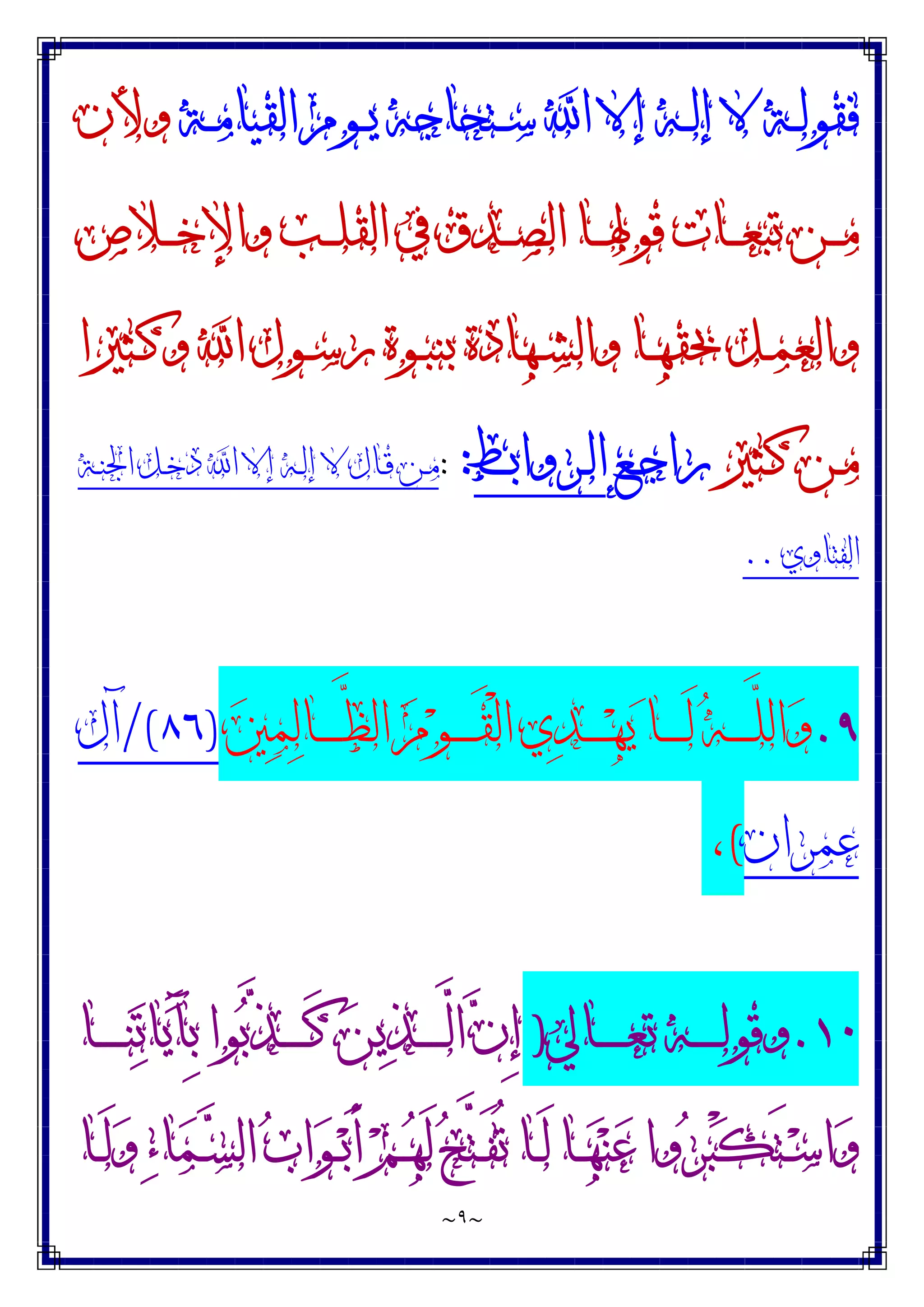 ~
٩
~
‫ـﺔ‬‫ـ‬‫ﻣ‬‫ﺍﻟﻘﻴﺎ‬ ‫ـﻮﻡ‬‫ـ‬‫ﻳ‬ ‫ـﺘﺤﺎﺟﻪ‬‫ـ‬‫ﺳ‬ ‫ﺍ‬ ‫ﺇﻻ‬ ‫ـﻪ‬‫ـ‬‫ﻟ‬‫ﺇ‬ ‫ﻻ‬ ‫ـﺔ‬‫ـ‬‫ﻟ‬‫ﻓﻘﻮ‬
‫ﻭﻷﻥ‬
‫ـﻼﺹ‬‫ـ‬‫ـ‬‫ﺧ‬‫ﻭﺍﻹ‬ ‫ـﺐ‬‫ـ‬‫ـ‬‫ﻠ‬‫ﺍﻟﻘ‬ ‫ﰲ‬ ‫ـﺪﻕ‬‫ـ‬‫ـ‬‫ﺼ‬‫ﺍﻟ‬ ‫ـﺎ‬‫ـ‬‫ـ‬‫ﳍ‬‫ﻗﻮ‬ ‫ـﺎﺕ‬‫ـ‬‫ـ‬‫ﻌ‬‫ﺗﺒ‬ ‫ـﻦ‬‫ـ‬‫ـ‬‫ﻣ‬
‫ـﺜﲑﺍ‬‫ـ‬‫ﻛ‬‫ﻭ‬ ‫ﺍ‬ ‫ـﻮﻝ‬‫ـ‬‫ﺳ‬‫ﺭ‬ ‫ـﻮﺓ‬‫ـ‬‫ﺒ‬‫ﺑﻨ‬ ‫ـﻬﺎﺩﺓ‬‫ـ‬‫ﺸ‬‫ﻭﺍﻟ‬ ‫ـﺎ‬‫ـ‬‫ﻬ‬‫ﲝﻘ‬ ‫ـﻞ‬‫ـ‬‫ﻤ‬‫ﻭﺍﻟﻌ‬
‫ـﺜﲑ‬‫ـ‬‫ﻛ‬ ‫ـﻦ‬‫ـ‬‫ﻣ‬
‫ـﻊ‬‫ـ‬‫ﺟ‬‫ﺭﺍ‬
‫ـﺮﻭﺍﺑﻂ‬‫ـ‬‫ﻟ‬‫ﺍ‬
:
:
‫ـﺔ‬‫ـ‬‫ﻨ‬‫ﺍﳉ‬ ‫ـﻞ‬‫ـ‬‫ﺧ‬‫ﺩ‬ ‫ﺍ‬ ‫ﺇﻻ‬ ‫ـﻪ‬‫ـ‬‫ﻟ‬‫ﺇ‬ ‫ﻻ‬ ‫ـﺎﻝ‬‫ـ‬‫ﻗ‬ ‫ـﻦ‬‫ـ‬‫ﻣ‬
‫ﺍﻟﻔﺘﺎﻭﻱ‬
..
٩
.
‫ﺍﻟ‬ ‫ﻡ‬‫ﻮ‬‫ـ‬‫ـ‬‫ـ‬‫ـ‬‫ـ‬‫ـ‬َ‫ﻘ‬ْ‫ﻟ‬‫ﺍ‬ ‫ﻱ‬‫ﺪ‬‫ـ‬‫ـ‬‫ـ‬‫ـ‬‫ـ‬‫ـ‬‫ﻬ‬‫ﻳ‬ ‫ـﺎ‬‫ـ‬‫ـ‬‫ـ‬‫ـ‬‫ـ‬َ‫ﻟ‬ ‫ﻪ‬‫ـ‬‫ـ‬‫ـ‬‫ـ‬‫ـ‬‫ـ‬‫ﱠ‬
‫ﻠ‬‫ﺍﻟ‬‫ﻭ‬
‫ﲔ‬‫ﻤ‬‫ﻟ‬‫ـﺎ‬‫ـ‬‫ـ‬‫ـ‬‫ـ‬‫ـ‬‫ﱠ‬
‫ﻈ‬
)
٨٦
/(
‫ﺁﻝ‬
‫ﻋﻤﺮﺍﻥ‬
(
،
۱۰
.
‫ـﺎﱄ‬‫ـ‬‫ـ‬‫ـ‬‫ـ‬‫ـ‬‫ـ‬‫ﻌ‬‫ﺗ‬ ‫ـﻪ‬‫ـ‬‫ـ‬‫ـ‬‫ـ‬‫ـ‬‫ـ‬‫ﻟ‬‫ﻭﻗﻮ‬
)
‫ـﺎ‬‫ـ‬‫ـ‬‫ـ‬‫ـ‬‫ـ‬‫ـ‬‫ﻨ‬‫ﺗ‬‫ﺎ‬‫ﻳ‬َ‫ﺂ‬ِ‫ﺑ‬ ‫ﻮﺍ‬‫ﺑ‬‫ﱠ‬
‫ﺬ‬‫ـ‬‫ـ‬‫ـ‬‫ـ‬‫ـ‬‫ـ‬‫ـ‬َ‫ﻛ‬ ‫ﻦ‬‫ﻳ‬‫ﺬ‬‫ـ‬‫ـ‬‫ـ‬‫ـ‬‫ـ‬‫ـ‬‫ـ‬‫ﱠ‬
‫ﻟ‬‫ﺍ‬ ‫ﻥ‬ِ‫ﺇ‬
‫ـﺎ‬‫ـ‬َ‫ﻟ‬‫ﻭ‬ ‫ﺀ‬‫ﺎ‬‫ﻤ‬‫ـ‬‫ـ‬‫ﺴ‬‫ﺍﻟ‬ ‫ﺏ‬‫ﺍ‬‫ﻮ‬‫ـ‬‫ـ‬‫ﺑ‬َ‫ﺃ‬ ‫ﻢ‬‫ـ‬‫ـ‬‫ﻬ‬َ‫ﻟ‬ ‫ﺢ‬‫ﱠ‬
‫ﺘ‬‫ـ‬‫ـ‬َ‫ﻔ‬ُ‫ﺗ‬ ‫ـﺎ‬‫ـ‬َ‫ﻟ‬ ‫ـﺎ‬‫ـ‬‫ﻬ‬‫ﻨ‬‫ﻋ‬ ‫ﻭﺍ‬‫ﺮ‬‫ﺒ‬ْ‫ﻜ‬َ‫ﺘ‬‫ـ‬‫ـ‬‫ﺳ‬‫ﺍ‬‫ﻭ‬
 