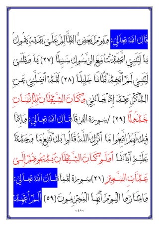 ~
٤٨
~
‫ﺗﻌﺎﱄ‬ ‫ﺍ‬ ‫ﻗﺎﻝ‬
:
ُ‫ﻝ‬‫ـﻮ‬ُ‫ﻘ‬‫ﻳ‬ ‫ﻪ‬‫ـ‬‫ﻳ‬‫ﺪ‬‫ﻳ‬ ‫ـﻰ‬َ‫ﻠ‬‫ﻋ‬ ‫ﻢ‬‫ﻟ‬‫ﱠﺎ‬
‫ﻈ‬‫ﺍﻟ‬ ‫ﺾ‬‫ﻌ‬‫ﻳ‬ ‫ﻡ‬‫ﻮ‬‫ﻳ‬‫ﻭ‬
‫ًﺎ‬‫ﻠ‬‫ِﻴ‬‫ﺒ‬‫ـ‬‫ـ‬‫ﺳ‬ ِ‫ﻝ‬‫ـﻮ‬‫ـ‬‫ﺳ‬‫ﺮ‬‫ﺍﻟ‬ ‫ﻊ‬‫ـ‬‫ـ‬‫ﻣ‬ ‫ﺕ‬ْ‫ﺬ‬‫ـ‬‫ـ‬َ‫ﺨ‬‫ﱠ‬
‫ﺗ‬‫ﺍ‬ ‫ـﻲ‬‫ـ‬‫ﻨ‬َ‫ﺘ‬‫ﻴ‬َ‫ﻟ‬ ‫ـﺎ‬‫ـ‬‫ﻳ‬
)
٢٧
(
‫ـﻰ‬‫ـ‬َ‫ﺘ‬َ‫ﻠ‬‫ﻳ‬‫ﻭ‬ ‫ـﺎ‬‫ـ‬‫ﻳ‬
‫ـﺎ‬‫ـ‬ً‫ﻠ‬‫ﻴ‬‫ﻠ‬‫ﺧ‬ ‫ـﺎ‬‫ـ‬ً‫ﻧ‬‫َﺎ‬‫ﻠ‬ُ‫ﻓ‬ ْ‫ﺬ‬‫ـ‬‫ـ‬‫ﺨ‬‫ﱠ‬
‫ﺗ‬َ‫ﺃ‬ ‫ﻢ‬‫ـ‬‫ـ‬َ‫ﻟ‬ ‫ـﻲ‬‫ـ‬‫ﻨ‬َ‫ﺘ‬‫ﻴ‬َ‫ﻟ‬
)
٢٨
(
ِ‫ﻦ‬‫ـ‬‫ـ‬‫ﻋ‬ ‫ﻲ‬‫ﻨ‬‫ﱠ‬
‫ﻠ‬‫ـ‬‫ـ‬َ‫ﺿ‬َ‫ﺃ‬ ‫ﺪ‬‫ـ‬‫ـ‬َ‫ﻘ‬َ‫ﻟ‬
‫ﻲ‬‫ﻧ‬‫ﺀ‬‫ـﺎ‬‫ـ‬‫ـ‬‫ﺟ‬ ْ‫ﺫ‬ِ‫ﺇ‬ ‫ﺪ‬‫ـ‬‫ـ‬‫ـ‬‫ﻌ‬‫ﺑ‬ ِ‫ﺮ‬ْ‫ﻛ‬‫ﱢ‬
‫ﺬ‬‫ـ‬‫ـ‬‫ـ‬‫ﻟ‬‫ﺍ‬
َ‫ﻄ‬‫ﻴ‬‫ـ‬‫ـ‬‫ـ‬‫ﺸ‬‫ﺍﻟ‬ ‫ﻥ‬‫ـﺎ‬‫ـ‬‫ـ‬َ‫ﻛ‬‫ﻭ‬
ِ‫ﻥ‬‫ـﺎ‬‫ـ‬‫ـ‬‫ﺴ‬ْ‫ﻧ‬ِ‫ﺈ‬ْ‫ﻠ‬‫ﻟ‬ ‫ﻥ‬‫ﺎ‬
‫ًﺎ‬‫ﻟ‬‫ُﻭ‬‫ﺬ‬‫ـ‬‫ـ‬‫ـ‬‫ﺧ‬
)
٢٩
/ (
‫ﺍﻟﻔﺮﻗﺎﻧ‬ ‫ـﻮﺭﺓ‬‫ـ‬‫ـ‬‫ﺳ‬
‫ـﺎﱄ‬‫ـ‬‫ـ‬‫ﻌ‬‫ﺗ‬ ‫ﺍ‬ ‫ـﺎﻝ‬‫ـ‬‫ـ‬‫ﻘ‬
:
‫َﺍ‬‫ﺫ‬ِ‫ﺇ‬‫ﻭ‬
‫َﺎ‬‫ﻧ‬‫ﺪ‬‫ـ‬‫ﺟ‬‫ﻭ‬ ‫ـﺎ‬‫ﻣ‬ ‫ﻊ‬‫ـ‬ِ‫ﺒ‬‫ﱠ‬
‫ﺘ‬َ‫ﻧ‬ ْ‫ﻞ‬‫ـ‬‫ﺑ‬ ‫ُﻮﺍ‬‫ﻟ‬‫ـﺎ‬َ‫ﻗ‬ ‫ﻪ‬‫ـ‬‫ﱠ‬
‫ﻠ‬‫ﺍﻟ‬ َ‫ﻝ‬‫ﺰ‬‫ـ‬ْ‫ﻧ‬َ‫ﺃ‬ ‫ـﺎ‬‫ﻣ‬ ‫ﻮﺍ‬‫ﻌ‬ِ‫ﺒ‬‫ﱠ‬
‫ﺗ‬‫ﺍ‬ ‫ﻢ‬‫ﻬ‬َ‫ﻟ‬ َ‫ﻞ‬‫ﻴ‬‫ﻗ‬
‫ـﺎ‬‫ـ‬‫ـ‬‫ـ‬َ‫ﻧ‬‫ﺀ‬‫ﺎ‬‫ﺑ‬َ‫ﺁ‬ ‫ﻪ‬‫ـ‬‫ـ‬‫ـ‬‫ـ‬‫ﻴ‬َ‫ﻠ‬‫ﻋ‬
‫ـﻰ‬‫ـ‬‫ـ‬‫ـ‬َ‫ﻟ‬ِ‫ﺇ‬ ‫ﻢ‬‫ﻫ‬‫ﻮ‬‫ﻋ‬‫ﺪ‬‫ـ‬‫ـ‬‫ـ‬‫ـ‬‫ﻳ‬ ‫ﻥ‬‫َﺎ‬‫ﻄ‬‫ﻴ‬‫ـ‬‫ـ‬‫ـ‬‫ـ‬‫ﺸ‬‫ﺍﻟ‬ ‫ﻥ‬‫ـﺎ‬‫ـ‬‫ـ‬‫ـ‬َ‫ﻛ‬ ‫ﻮ‬‫ـ‬‫ـ‬‫ـ‬‫ـ‬َ‫ﻟ‬‫ﻭ‬َ‫ﺃ‬
‫ﲑ‬‫ﻌ‬‫ـ‬‫ـ‬‫ـ‬‫ـ‬‫ﺴ‬‫ﺍﻟ‬ ِ‫ﺏ‬‫َﺍ‬‫ﺬ‬‫ـ‬‫ـ‬‫ـ‬‫ـ‬‫ﻋ‬
)
٢١
(
‫ﻟﻘﻤﺎﻧ‬ ‫ـﻮﺭﺓ‬‫ـ‬‫ـ‬‫ـ‬‫ﺳ‬
‫ـﺎﻝ‬‫ـ‬‫ـ‬‫ـ‬‫ﻘ‬
‫ـﺎﱄ‬‫ـ‬‫ـ‬‫ـ‬‫ﻌ‬‫ﺗ‬ ‫ﺍ‬
:
‫ﻥ‬‫ـﻮ‬‫ـ‬‫ـ‬‫ﻣ‬ِ‫ﺮ‬‫ﺠ‬‫ﻤ‬ْ‫ﻟ‬‫ﺍ‬ ‫ـﺎ‬‫ـ‬‫ـ‬‫ﻬ‬‫ﻳ‬َ‫ﺃ‬ ‫ﻡ‬‫ﻮ‬‫ـ‬‫ـ‬‫ـ‬‫ﻴ‬ْ‫ﻟ‬‫ﺍ‬ ‫ُﻭﺍ‬‫ﺯ‬‫ـﺎ‬‫ـ‬‫ـ‬َ‫ﺘ‬‫ﻣ‬‫ﺍ‬‫ﻭ‬
)
٥٩
(
‫ﺪ‬‫ـ‬‫ـ‬‫ـ‬‫ﻬ‬‫ﻋ‬َ‫ﺃ‬ ‫ﻢ‬‫ـ‬‫ـ‬‫ـ‬َ‫ﻟ‬َ‫ﺃ‬
 