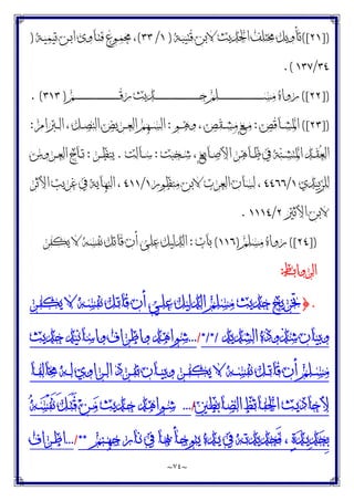 ~
٧٤
~
])
٢١
([
‫ـﺔ‬‫ﺒ‬‫ﻗﺘﻴ‬ ‫ﻻﺑﻦ‬ ‫ﺍﳊﺪﻳﺚ‬ ‫ﳐﺘﻠﻒ‬ ‫ﺗﺄﻭﻳﻞ‬
)
١
/
٣٣
(
‫ـﻦ‬‫ﺑ‬‫ﺍ‬ ‫ـﺎﻭﻯ‬‫ﺘ‬‫ﻓ‬ ‫ـﻮﻉ‬‫ﻤ‬‫ﳎ‬ ،
‫ـﺔ‬‫ﻴ‬‫ﺗﻴﻤ‬
)
٣٤
/
١٣٧
.(
])
٢٢
([
‫ـﻢ‬‫ـ‬‫ـ‬‫ـ‬‫ـ‬‫ـ‬‫ـ‬‫ـ‬‫ـ‬‫ـ‬‫ـ‬‫ـ‬‫ـ‬‫ـ‬‫ـ‬‫ـ‬‫ـ‬‫ـ‬‫ـ‬‫ـ‬‫ـ‬‫ـ‬‫ـ‬‫ـ‬‫ـ‬‫ـ‬‫ـ‬‫ـ‬‫ـ‬‫ـ‬‫ـ‬‫ـ‬‫ـ‬‫ـ‬‫ـ‬‫ـ‬‫ـ‬‫ـ‬‫ﻗ‬‫ﺭ‬ ‫ـﺪﻳﺚ‬‫ـ‬‫ـ‬‫ـ‬‫ـ‬‫ـ‬‫ـ‬‫ـ‬‫ـ‬‫ـ‬‫ـ‬‫ـ‬‫ـ‬‫ـ‬‫ـ‬‫ـ‬‫ـ‬‫ـ‬‫ـ‬‫ـ‬‫ـ‬‫ـ‬‫ـ‬‫ـ‬‫ـ‬‫ـ‬‫ـ‬‫ـ‬‫ـ‬‫ـ‬‫ـ‬‫ـ‬‫ـ‬‫ـ‬‫ـ‬‫ـ‬‫ـ‬‫ـ‬‫ﺣ‬ ‫ـﻠﻢ‬‫ـ‬‫ـ‬‫ـ‬‫ـ‬‫ـ‬‫ـ‬‫ـ‬‫ـ‬‫ـ‬‫ـ‬‫ـ‬‫ـ‬‫ـ‬‫ـ‬‫ـ‬‫ـ‬‫ـ‬‫ـ‬‫ـ‬‫ـ‬‫ـ‬‫ـ‬‫ـ‬‫ـ‬‫ـ‬‫ـ‬‫ـ‬‫ـ‬‫ـ‬‫ـ‬‫ـ‬‫ـ‬‫ـ‬‫ـ‬‫ـ‬‫ـ‬‫ـ‬‫ﺴ‬‫ﻣ‬ ‫ﺭﻭﺍﻩ‬
)
٣١٣
. (
])
٢٣
([
‫ـﺎﻗﺺ‬‫ـ‬‫ـ‬‫ﺸ‬‫ﺍﳌ‬
:
‫ـﻮ‬‫ـ‬‫ـ‬‫ﻫ‬‫ﻭ‬ ، ‫ـﻘﺺ‬‫ـ‬‫ـ‬‫ﺸ‬‫ﻣ‬ ‫ـﻊ‬‫ـ‬‫ـ‬‫ﻣ‬
:
‫ـﱪﺍﻡ‬‫ـ‬‫ـ‬‫ﻟ‬‫ﺍ‬ ، ‫ـﻞ‬‫ـ‬‫ـ‬‫ﺼ‬‫ﺍﻟﻨ‬ ‫ـﺮﻳﺾ‬‫ـ‬‫ـ‬‫ﻌ‬‫ﺍﻟ‬ ‫ـﻬﻢ‬‫ـ‬‫ـ‬‫ﺴ‬‫ﺍﻟ‬
:
‫ـﺨﺒﺖ‬‫ـ‬‫ﺷ‬ ، ‫ـﺎﺑﻊ‬‫ـ‬‫ﺻ‬‫ﺍﻷ‬ ‫ـﺎﻫﺮ‬‫ـ‬‫ﻇ‬ ‫ﰲ‬ ‫ﺔ‬‫ﻨ‬‫ـ‬‫ـ‬‫ﺸ‬‫ﺍﳌﺘ‬ ‫ـﺪ‬‫ـ‬‫ﻘ‬‫ﻌ‬‫ﺍﻟ‬
:
‫ـﺎﻟﺖ‬‫ـ‬‫ﺳ‬
.
‫ـﺮ‬‫ـ‬‫ﻈ‬‫ﻳﻨ‬
:
‫ـﺮﻭﺱ‬‫ـ‬‫ﻌ‬‫ﺍﻟ‬ ‫ـﺎﺝ‬‫ـ‬‫ﺗ‬
‫ﻟﻠﺰﺑﻴﺪﻱ‬
١
/
٤٤٦٦
‫ﻣﻨﻈﻮﺭ‬ ‫ﻻﺑﻦ‬ ‫ﺍﻟﻌﺮﺏ‬ ‫ﻟﺴﺎﻥ‬ ،
١
/
٤١١
‫ﺍﻷﺛﺮ‬ ‫ﻏﺮﻳﺐ‬ ‫ﰲ‬ ‫ﺍﻟﻨﻬﺎﻳﺔ‬ ،
‫ﻻﺑﻦ‬
‫ﺍﻷﺛﲑ‬
٢
/
١١١٤
.
])
٢٤
([
‫ﻣﺴﻠﻢ‬ ‫ﺭﻭﺍﻩ‬
)
١١٦
(
‫ﺑﺎﺏ‬
:
‫ﻳﻜﻔﺮ‬ ‫ﻻ‬ ‫ﻧﻔﺴﻪ‬ ‫ﻗﺎﺗﻞ‬ ‫ﺃﻥ‬ ‫ﻋﻠﻰ‬ ‫ﺍﻟﺪﻟﻴﻞ‬
‫ﺍﻟﺮﻭﺍﺑﻂ‬
:
.
}
‫ـﺮ‬‫ﻔ‬‫ﻳﻜ‬ ‫ﻻ‬ ‫ـﻪ‬‫ﺴ‬‫ﻧﻔ‬ ‫ـﻞ‬‫ﺗ‬‫ﻗﺎ‬ ‫ﺃﻥ‬ ‫ـﻲ‬‫ﻠ‬‫ﻋ‬ ‫ﺍﻟﺪﻟﻴﻞ‬ ‫ﻣﺴﻠﻢ‬ ‫ﺣﺪﻳﺚ‬ ‫ﲣﺮﻳﺞ‬
‫ﺍﻟﺸﺪﻳﺪ‬‫ﺷﺬﻭﺫﻩ‬‫ﻭﺑﻴﺎﻥ‬
*/*/
/
...
‫ﺣﺪﻳﺚ‬‫ﻭﺍﺳﺎﻧﻴﺪ‬‫ﻭﺍﻃﺮﺍﻑ‬‫ﺷﻮﺍﻫﺪ‬
‫ـﺎ‬‫ـ‬‫ـ‬‫ﻔ‬‫ﳐﺎﻟ‬ ‫ـﻪ‬‫ـ‬‫ـ‬‫ﻟ‬ ‫ـﺮﺍﻭﻱ‬‫ـ‬‫ﻟ‬‫ﺍ‬ ‫ـﺮﺩ‬‫ـ‬‫ـ‬‫ﻔ‬‫ﺗ‬ ‫ـﺎﻥ‬‫ـ‬‫ـ‬‫ﻴ‬‫ﻭﺑ‬ ‫ـﺮ‬‫ـ‬‫ﻔ‬‫ﻳﻜ‬ ‫ﻻ‬ ‫ـﻪ‬‫ـ‬‫ـ‬‫ﺴ‬‫ﻧﻔ‬ ‫ـﻞ‬‫ـ‬‫ـ‬‫ﺗ‬‫ﻗﺎ‬ ‫ﺃﻥ‬ ‫ـﻠﻢ‬‫ـ‬‫ﺴ‬‫ﻣ‬
‫ـﺎﺑﻄﲔ‬‫ـ‬‫ﻀ‬‫ﺍﻟ‬ ‫ـﺎﺗﻆ‬‫ـ‬‫ﻔ‬‫ﺍﳊ‬ ‫ـﺚ‬‫ـ‬‫ﻳ‬‫ﻷﺣﺎﺩ‬
/
...
‫ـﺪﻳﺚ‬‫ـ‬‫ﺣ‬ ‫ـﻮﺍﻫﺪ‬‫ـ‬‫ﺷ‬
‫ﻪ‬‫ـ‬‫ـ‬‫ﺴ‬ْ‫ﻔ‬َ‫ﻧ‬ َ‫ﻞ‬‫ـ‬‫ـ‬َ‫ﺘ‬َ‫ﻗ‬ ‫ﻦ‬‫ـ‬‫ـ‬‫ﻣ‬
‫ـﻨﻢ‬‫ـ‬‫ﻬ‬‫ﺟ‬ ‫ـﺎﺭ‬‫ـ‬‫ﻧ‬ ‫ﰲ‬ ‫ـﺎ‬‫ـ‬‫ﲠ‬ ‫ـﺄ‬‫ـ‬‫ﺟ‬‫ﻳﺘﻮ‬ ‫ـﺪﻩ‬‫ـ‬‫ﻳ‬ ‫ﰲ‬ ‫ـﻪ‬‫ـ‬‫ﺗ‬‫َﺤﺪﻳﺪ‬‫ﻓ‬ ، ‫ﺓ‬‫ﺪ‬‫ـ‬‫ـ‬‫ﻳ‬‫ﺪ‬‫ﺤ‬ِ‫ﺑ‬
**
/
...
‫ـﺮﺍﻑ‬‫ـ‬‫ﻃ‬‫ﺍ‬
 