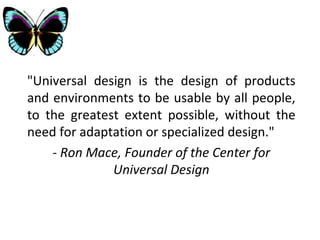 &quot;Universal design is the design of products and environments to be usable by all people, to the greatest extent possible, without the need for adaptation or specialized design.&quot;  -  Ron Mace, Founder of the Center for Universal Design 