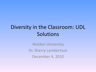 Diversity in the Classroom: UDL Solutions Walden University Dr. Sherry Lambertson December 4, 2010 