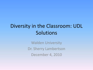 Diversity in the Classroom: UDL
            Solutions
         Walden University
       Dr. Sherry Lambertson
         December 4, 2010
 