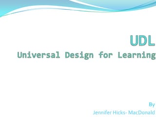 UDLUniversal Design for Learning By Jennifer Hicks- MacDonald 