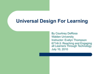 Universal Design For Learning By Courtney DeRosa Walden University Instructor: Evelyn Thompson 6714I-3: Reaching and Engaging all Learners Through Technology July 10, 2010 