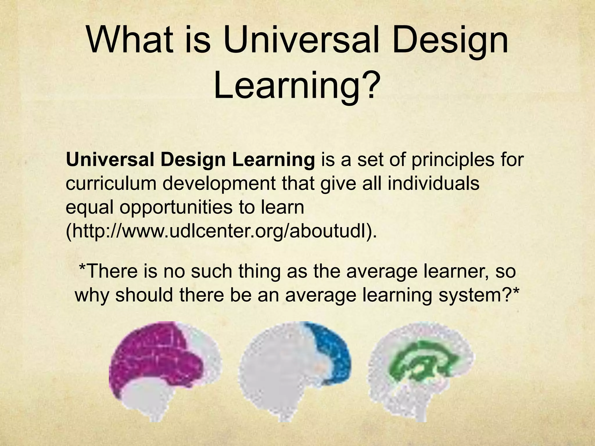What is Universal Design
Learning?
Universal Design Learning is a set of principles for
curriculum development that give all individuals
equal opportunities to learn
(http://www.udlcenter.org/aboutudl).
*There is no such thing as the average learner, so
why should there be an average learning system?*