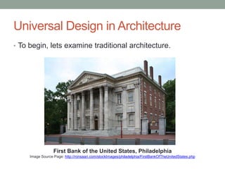 Universal Design in Architecture
• To begin, lets examine traditional architecture.



   Mary            Rose              Janet             Beth             Sonya              Trish




                  First Bank of the United States, Philadelphia
     Image Source Page: http://ronsaari.com/stockImages/philadelphia/FirstBankOfTheUnitedStates.php
 
