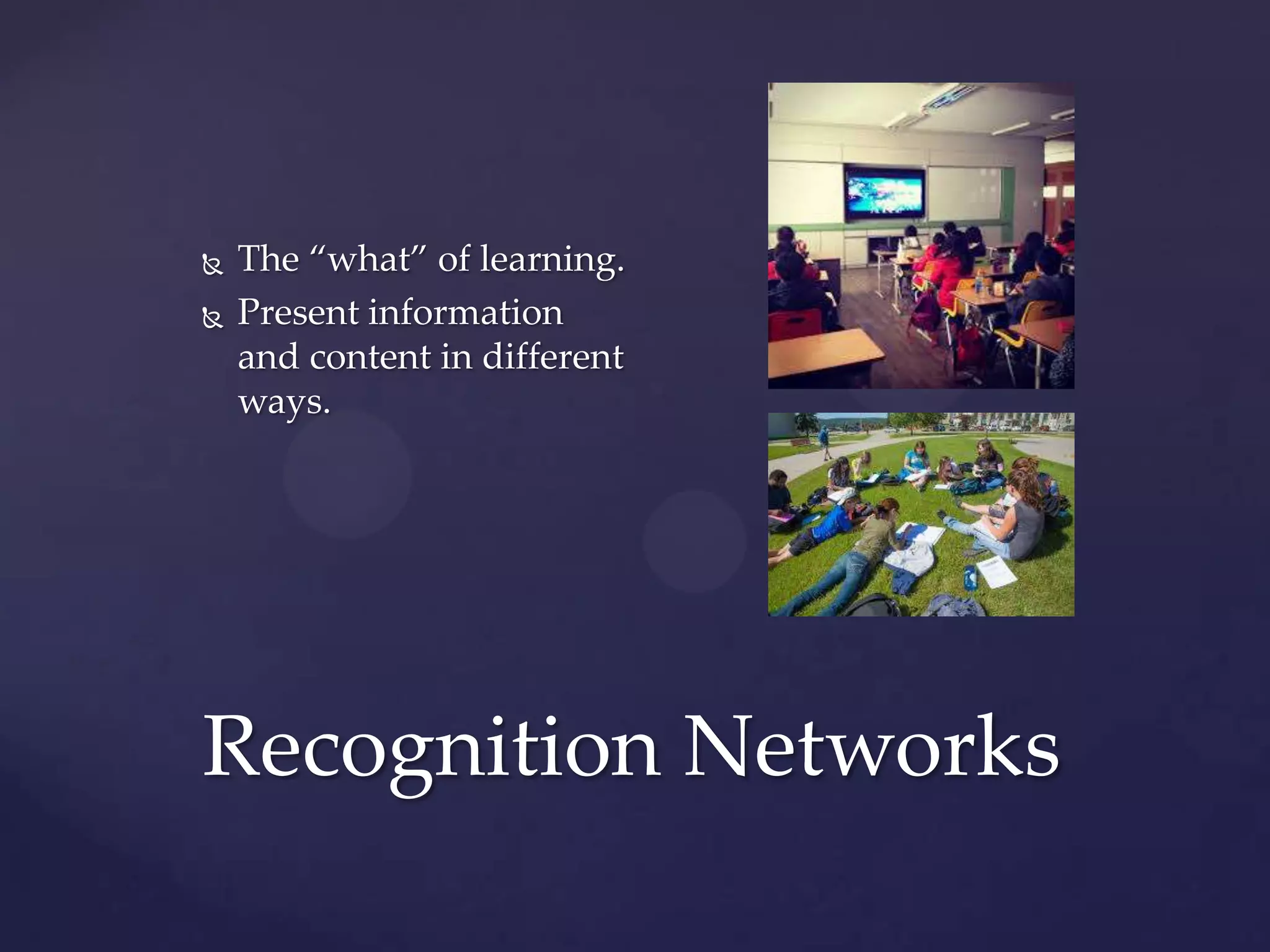 Recognition Networks
 The “what” of learning.
 Present information
and content in different
ways.
 