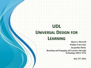 UDL
UNIVERSAL DESIGN FOR
LEARNING
Ryan A. Maxwell
Walden University
Jacqueline Derby
Reaching and Engaging All Learners through
Technology EDUC 6714
July 27th, 2014
 