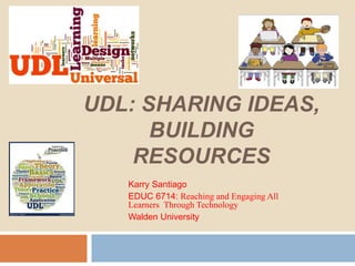 UDL: SHARING IDEAS,
BUILDING
RESOURCES
Karry Santiago
EDUC 6714: Reaching and Engaging All
Learners Through Technology
Walden University
 