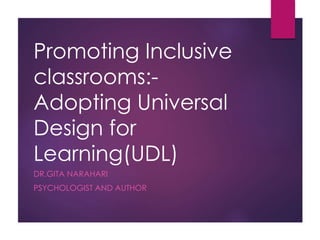 Promoting Inclusive
classrooms:-
Adopting Universal
Design for
Learning(UDL)
DR.GITA NARAHARI
PSYCHOLOGIST AND AUTHOR
 