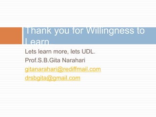 Lets learn more, lets UDL.
Prof.S.B.Gita Narahari
gitanarahari@rediffmail.com
drsbgita@gmail.com
Thank you for Willingness to
Learn.
 