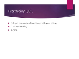 Practicing UDL
 1.Share one unique Experience with your group.
 2. videos Making
 3.Ppts
 