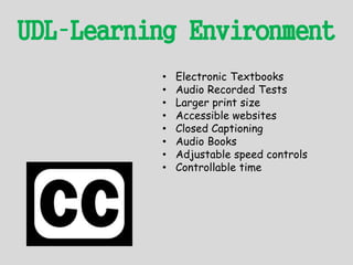 UDL–Learning Environment
• Electronic Textbooks
• Audio Recorded Tests
• Larger print size
• Accessible websites
• Closed Captioning
• Audio Books
• Adjustable speed controls
• Controllable time
 