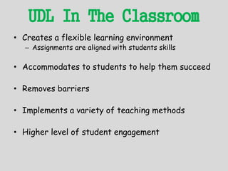 UDL In The Classroom
• Creates a flexible learning environment
– Assignments are aligned with students skills
• Accommodates to students to help them succeed
• Removes barriers
• Implements a variety of teaching methods
• Higher level of student engagement
 