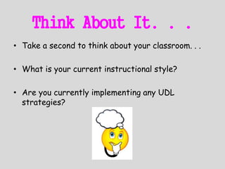 Think About It. . .
• Take a second to think about your classroom. . .
• What is your current instructional style?
• Are you currently implementing any UDL
strategies?
 