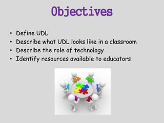 Objectives
• Define UDL
• Describe what UDL looks like in a classroom
• Describe the role of technology
• Identify resources available to educators
 