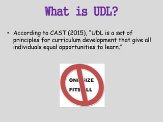 What is UDL?
• According to CAST (2015), “UDL is a set of
principles for curriculum development that give all
individuals equal opportunities to learn.”
 
