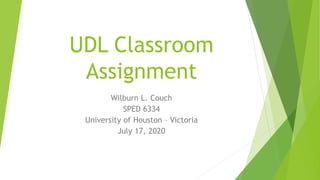 UDL Classroom
Assignment
Wilburn L. Couch
SPED 6334
University of Houston – Victoria
July 17, 2020
 
