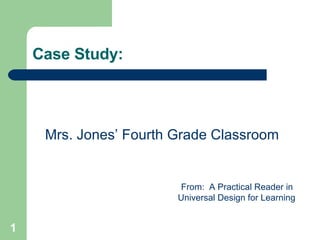Case Study:




     Mrs. Jones’ Fourth Grade Classroom


                        From: A Practical Reader in
                        Universal Design for Learning


1