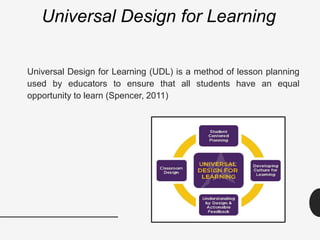 Universal Design for Learning
Universal Design for Learning (UDL) is a method of lesson planning
used by educators to ensure that all students have an equal
opportunity to learn (Spencer, 2011)
 