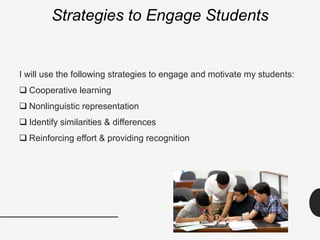 Strategies to Engage Students
I will use the following strategies to engage and motivate my students:
 Cooperative learning
 Nonlinguistic representation
 Identify similarities & differences
 Reinforcing effort & providing recognition
 