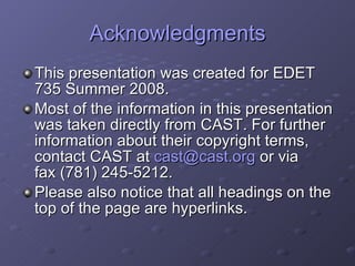 Acknowledgments This presentation was created for EDET 735 Summer 2008. Most of the information in this presentation was taken directly from CAST. For further information about their copyright terms, contact CAST at  [email_address]  or via fax (781) 245-5212.  Please also notice that all headings on the top of the page are hyperlinks. 