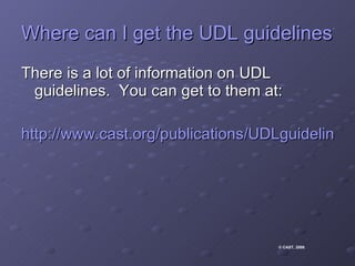 Where can I get the UDL guidelines? There is a lot of information on UDL guidelines.  You can get to them at: http://www.cast.org/publications/UDLguidelines/version1.html © CAST, 2008 .  